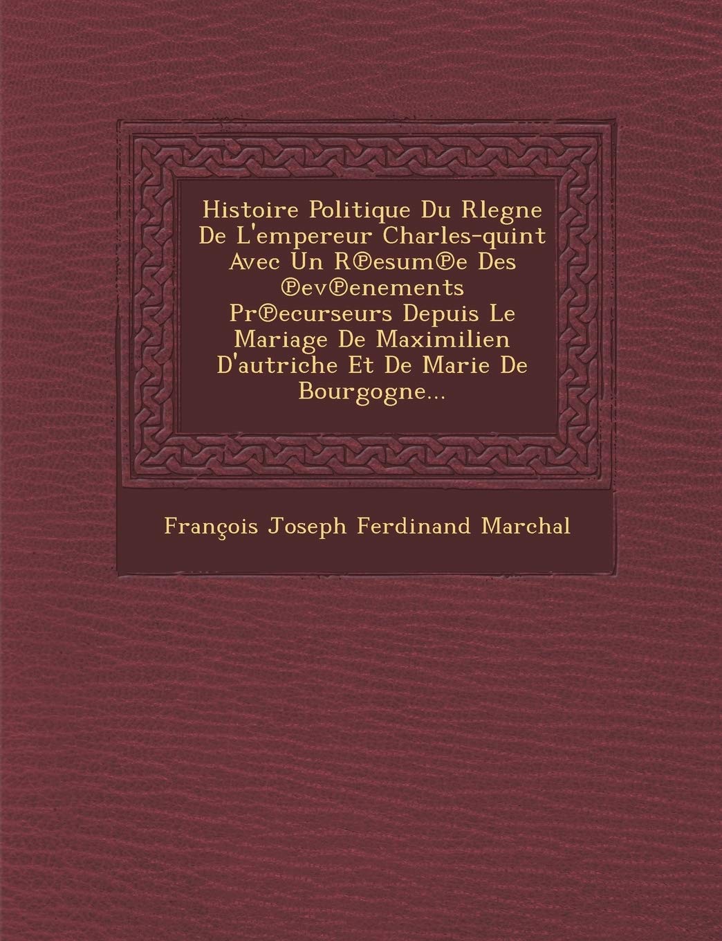 Histoire Politique Du Rlegne de L'Empereur Charles-Quint Avec Un R Esum E Des Ev Enements PR Ecurseurs Depuis Le Mariage de Maximilien D'Autriche Et d book