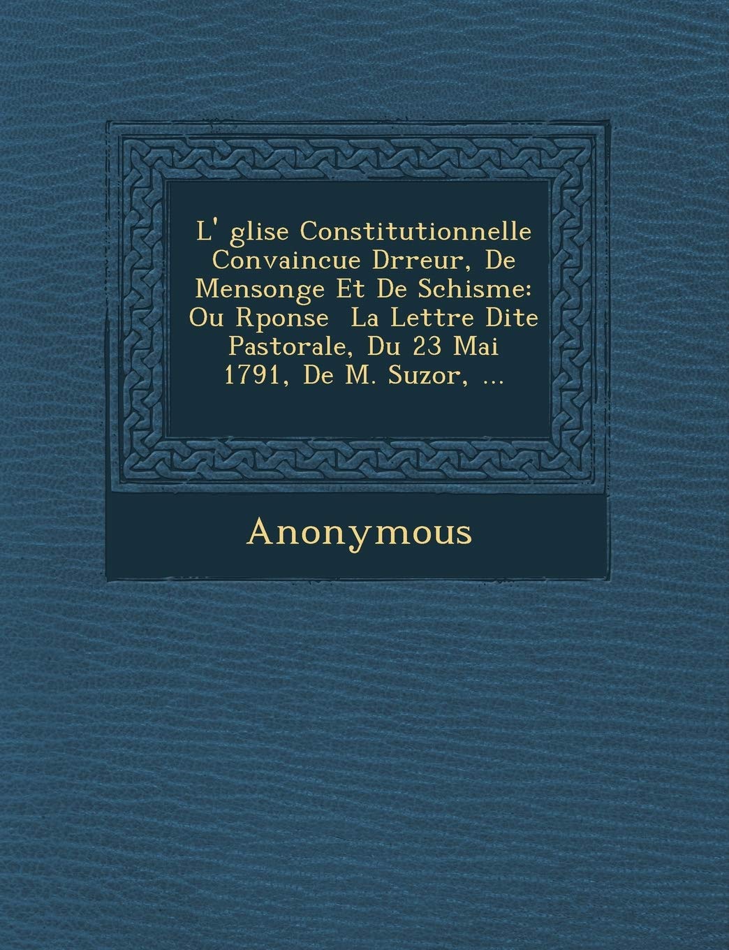 L' Glise Constitutionnelle Convaincue D Rreur, de Mensonge Et de Schisme: Ou R Ponse La Lettre Dite Pastorale, Du 23 Mai 1791, de M. Suzor, ... book