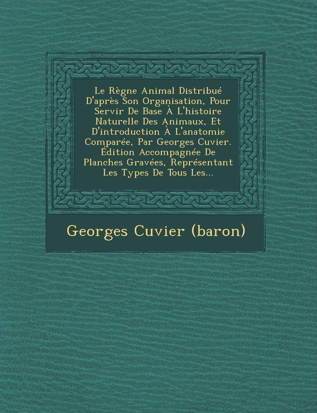 Le Regne Animal Distribue D'Apres Son Organisation, Pour Servir de Base A L'Histoire Naturelle Des Animaux, Et D'Introduction A L'Anatomie Comparee, ... Representant Les Types de Tous Les... book