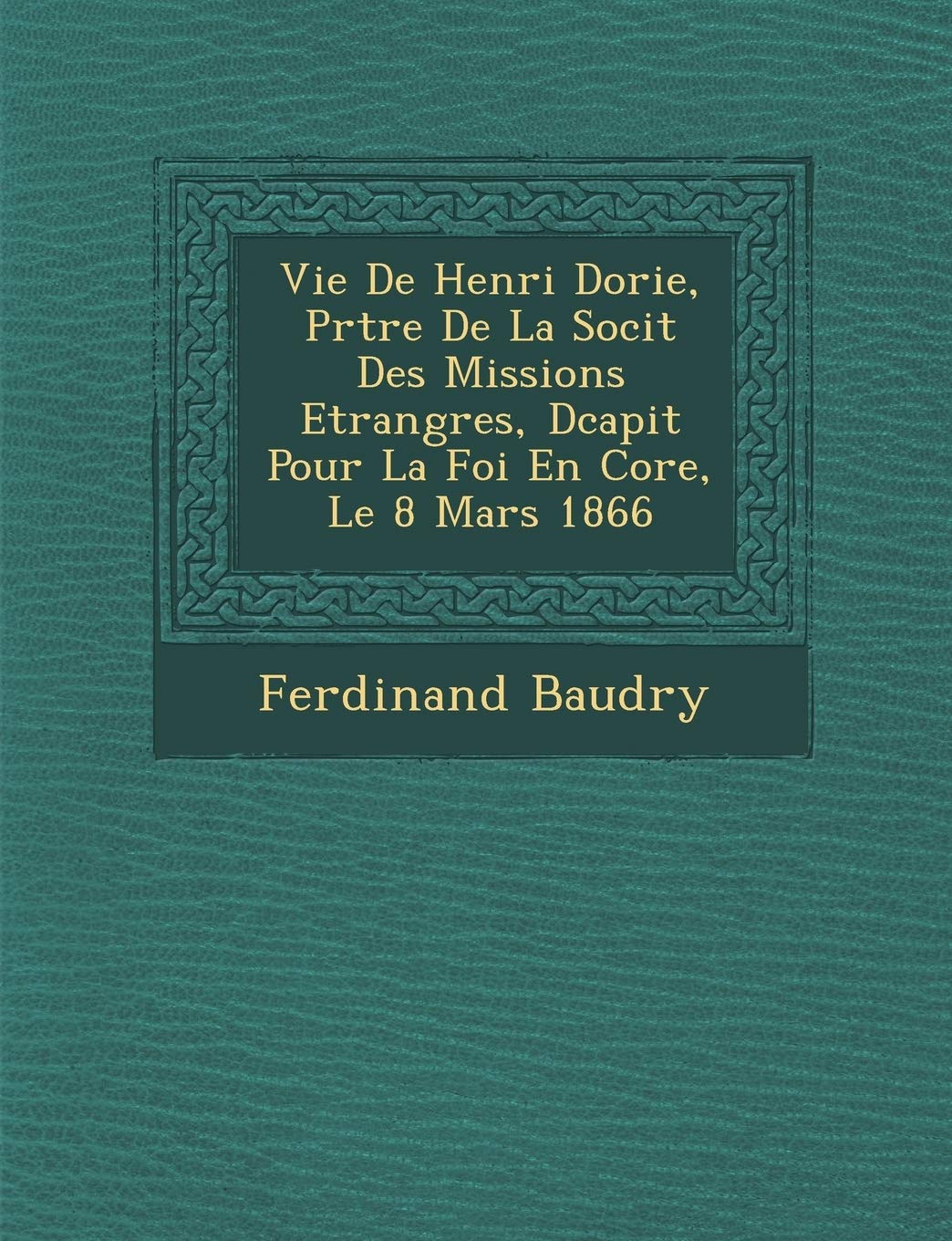 Vie de Henri Dorie, PR Tre de La Soci T Des Missions Etrang Res, D Capit Pour La Foi En Cor E, Le 8 Mars 1866 book