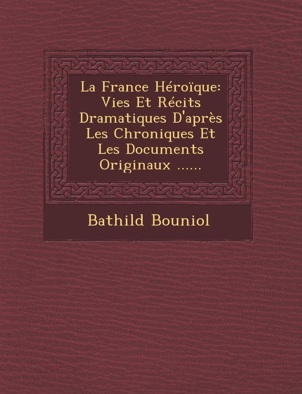 La France Heroique: Vies Et Recits Dramatiques D'Apres Les Chroniques Et Les Documents Originaux ...... book
