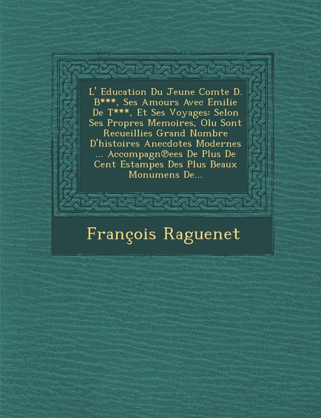 L' Education Du Jeune Comte D. B***, Ses Amours Avec Emilie de T***, Et Ses Voyages: Selon Ses Propres Memoires, Olu Sont Recueillies Grand Nombre ... Cent Estampes Des Plus Beaux Monumens de... book