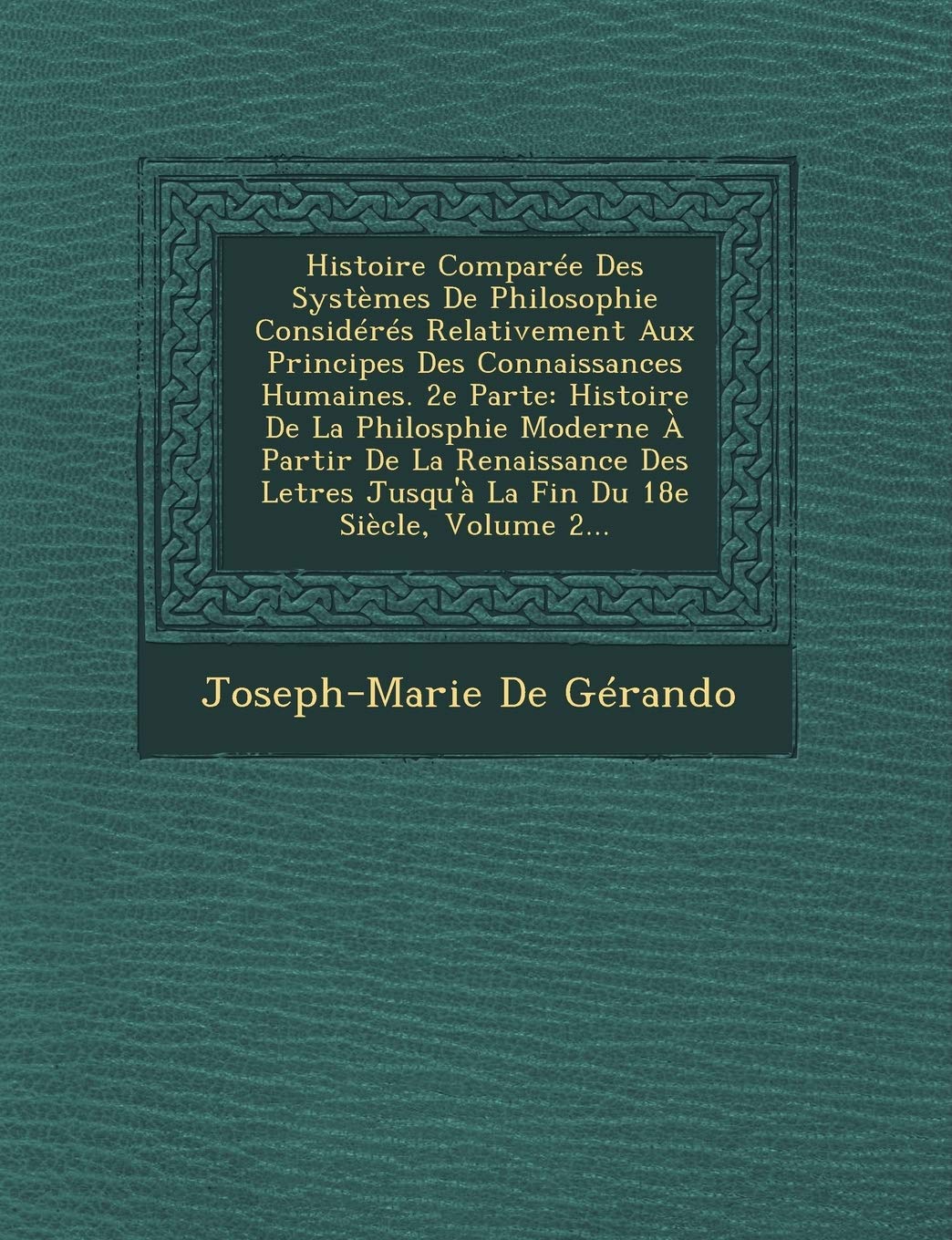 Histoire Comparee Des Systemes de Philosophie Consideres Relativement Aux Principes Des Connaissances Humaines. 2e Parte: Histoire de La Philosphie ... Jusqu'a La Fin Du 18e Siecle, Volume 2... book