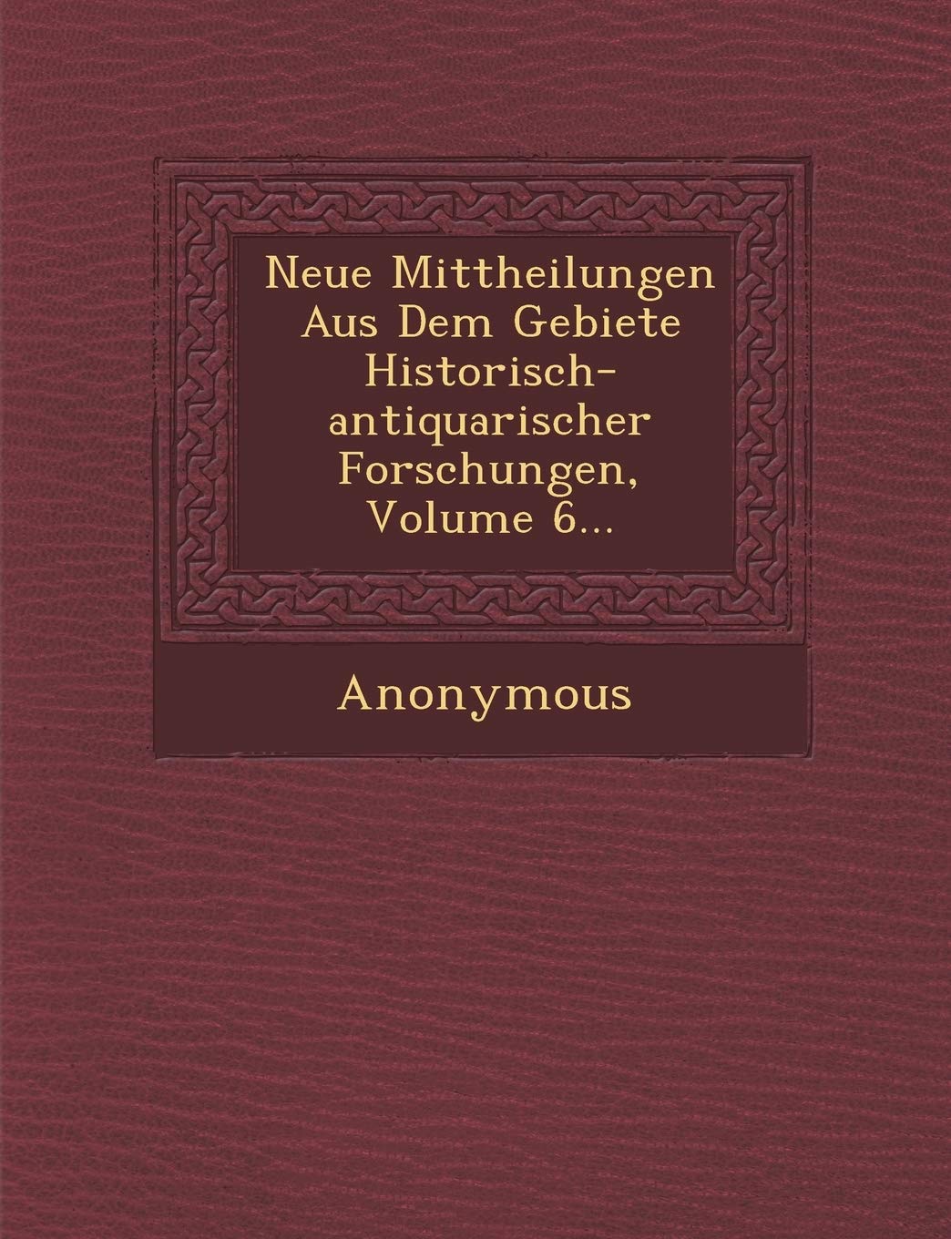 Neue Mittheilungen Aus Dem Gebiete Historisch-Antiquarischer Forschungen, Volume 6... book