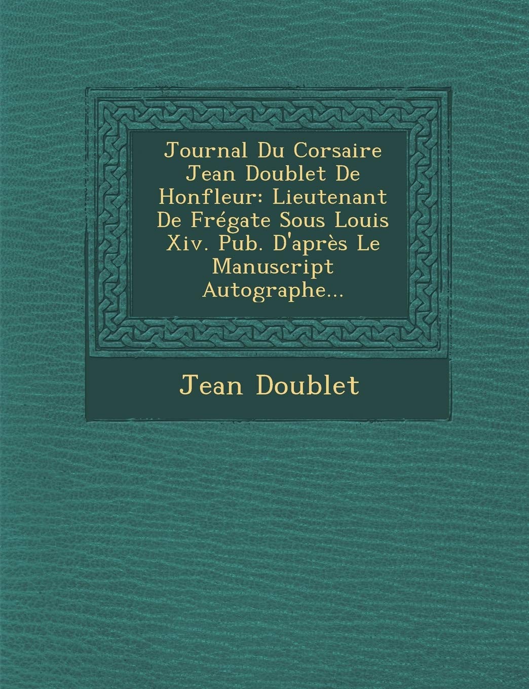 Journal Du Corsaire Jean Doublet de Honfleur: Lieutenant de Fregate Sous Louis XIV. Pub. D'Apres Le Manuscript Autographe... book