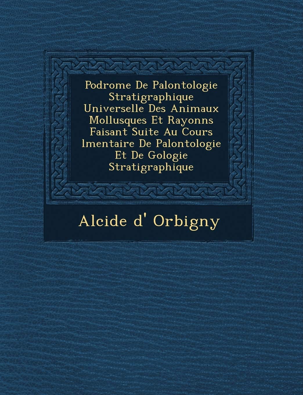 Podrome de Pal Ontologie Stratigraphique Universelle Des Animaux Mollusques Et Rayonn S Faisant Suite Au Cours L Mentaire de Pal Ontologie Et de G Ologie Stratigraphique book