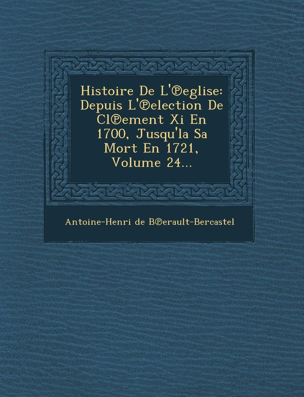 Histoire de L' Eglise: Depuis L' Election de CL Ement XI En 1700, Jusqu'la Sa Mort En 1721, Volume 24... book