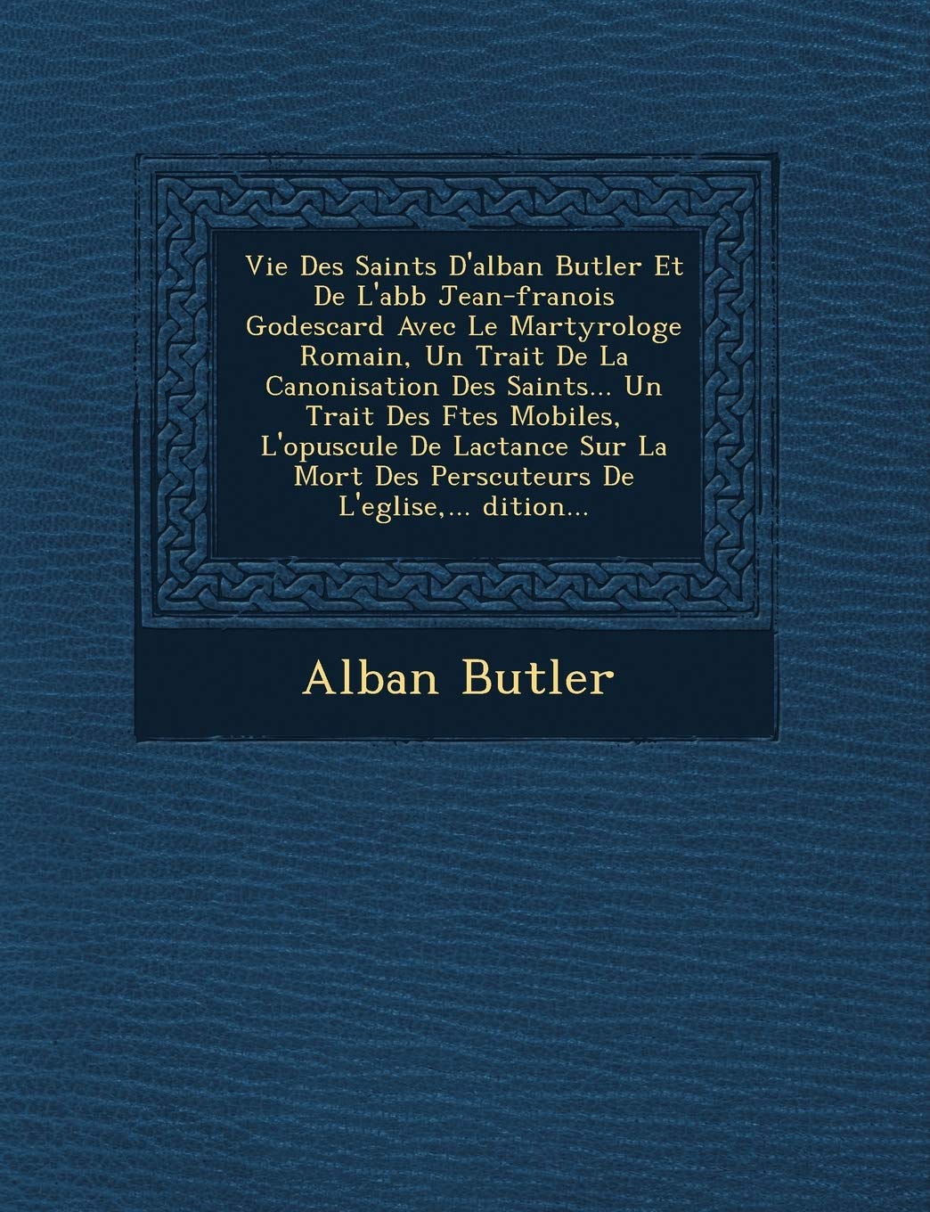 Vie Des Saints D'Alban Butler Et de L'Abb Jean-Fran OIS Godescard Avec Le Martyrologe Romain, Un Trait de La Canonisation Des Saints... Un Trait Des F ... Des Pers Cuteurs de L'Eglise, ... Dition... book