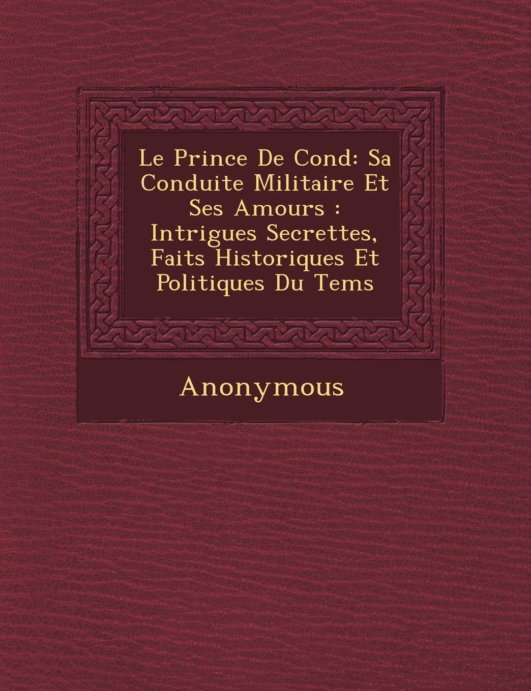Le Prince de Cond: Sa Conduite Militaire Et Ses Amours: Intrigues Secrettes, Faits Historiques Et Politiques Du Tems book