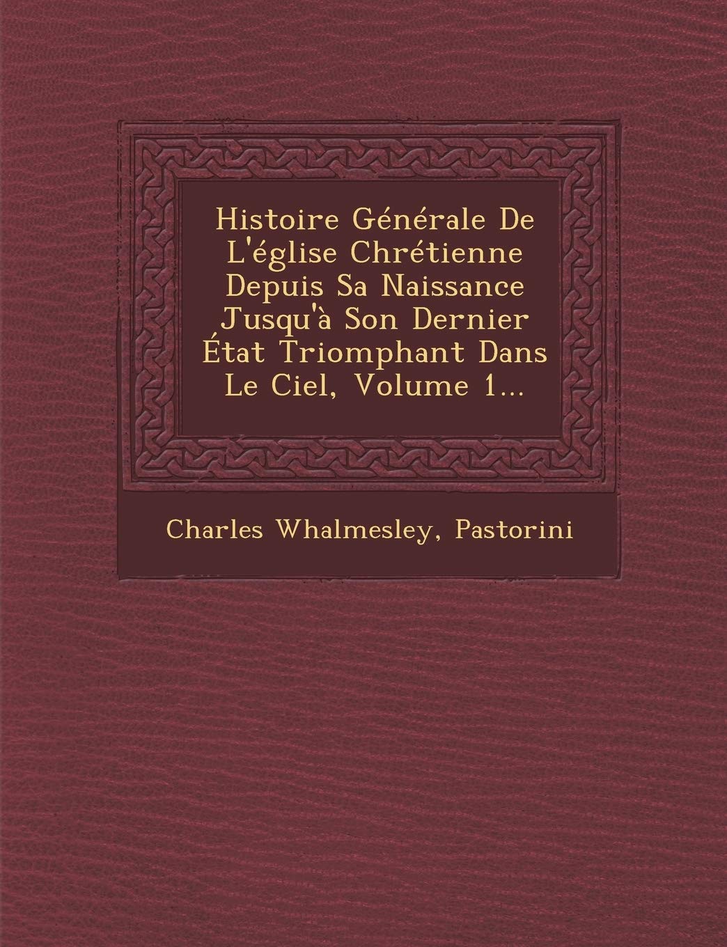 Histoire Generale de L'Eglise Chretienne Depuis Sa Naissance Jusqu'a Son Dernier Etat Triomphant Dans Le Ciel, Volume 1... book