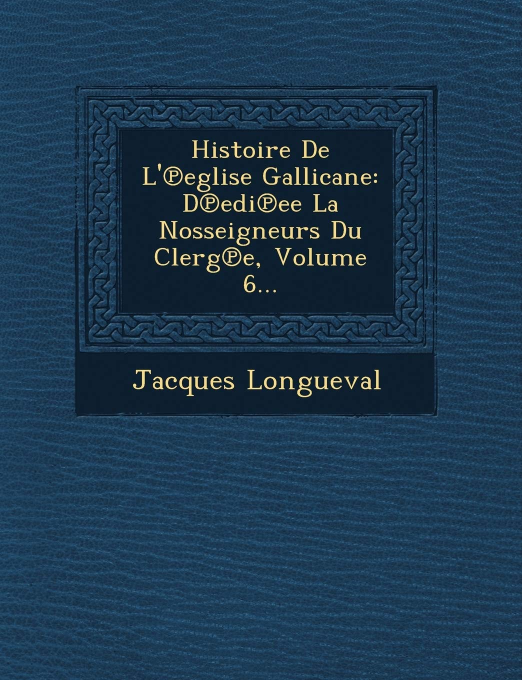 Histoire de L' Eglise Gallicane: D EDI Ee La Nosseigneurs Du Clerg E, Volume 6... book