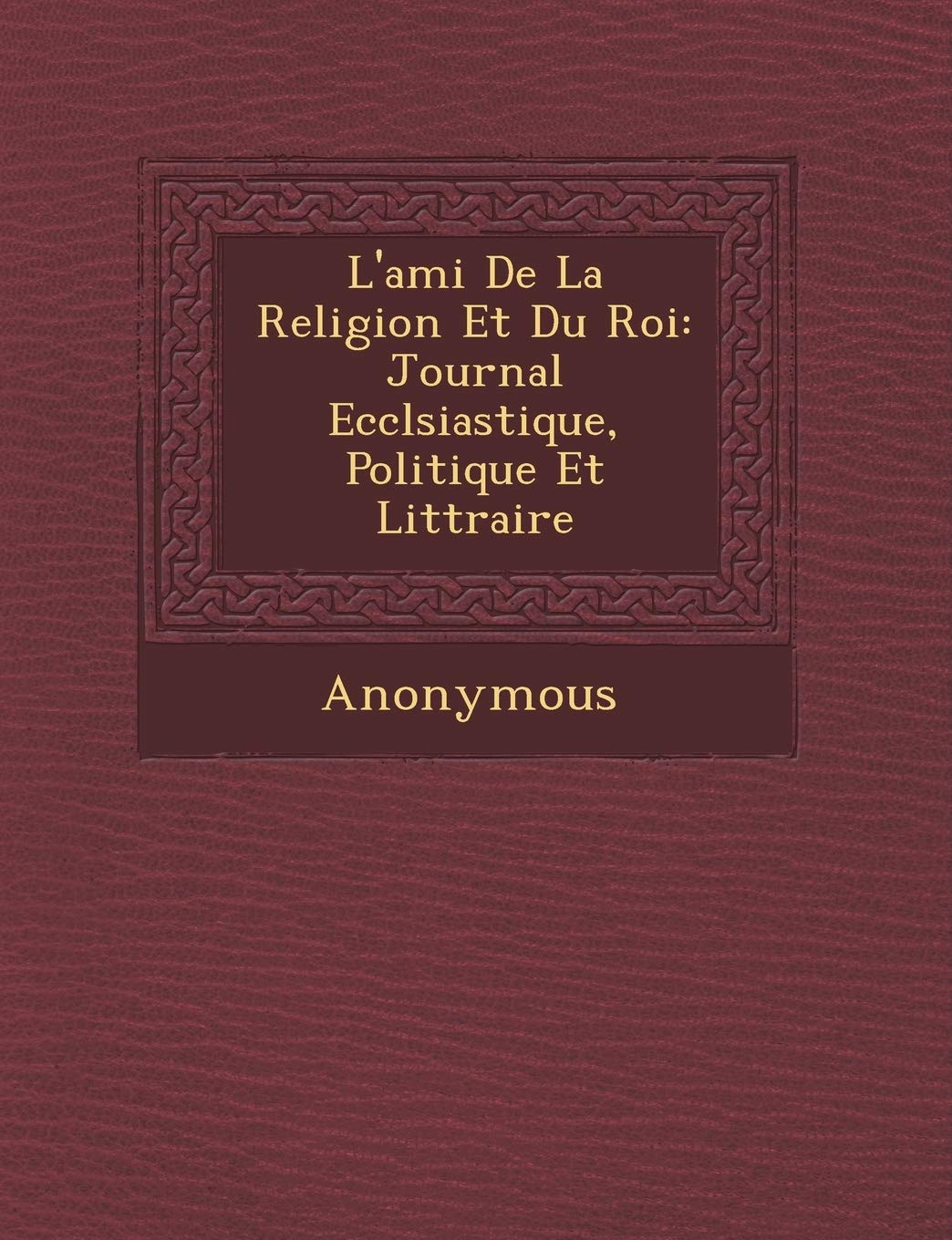 L'Ami de La Religion Et Du Roi: Journal Eccl Siastique, Politique Et Litt Raire Politics & History