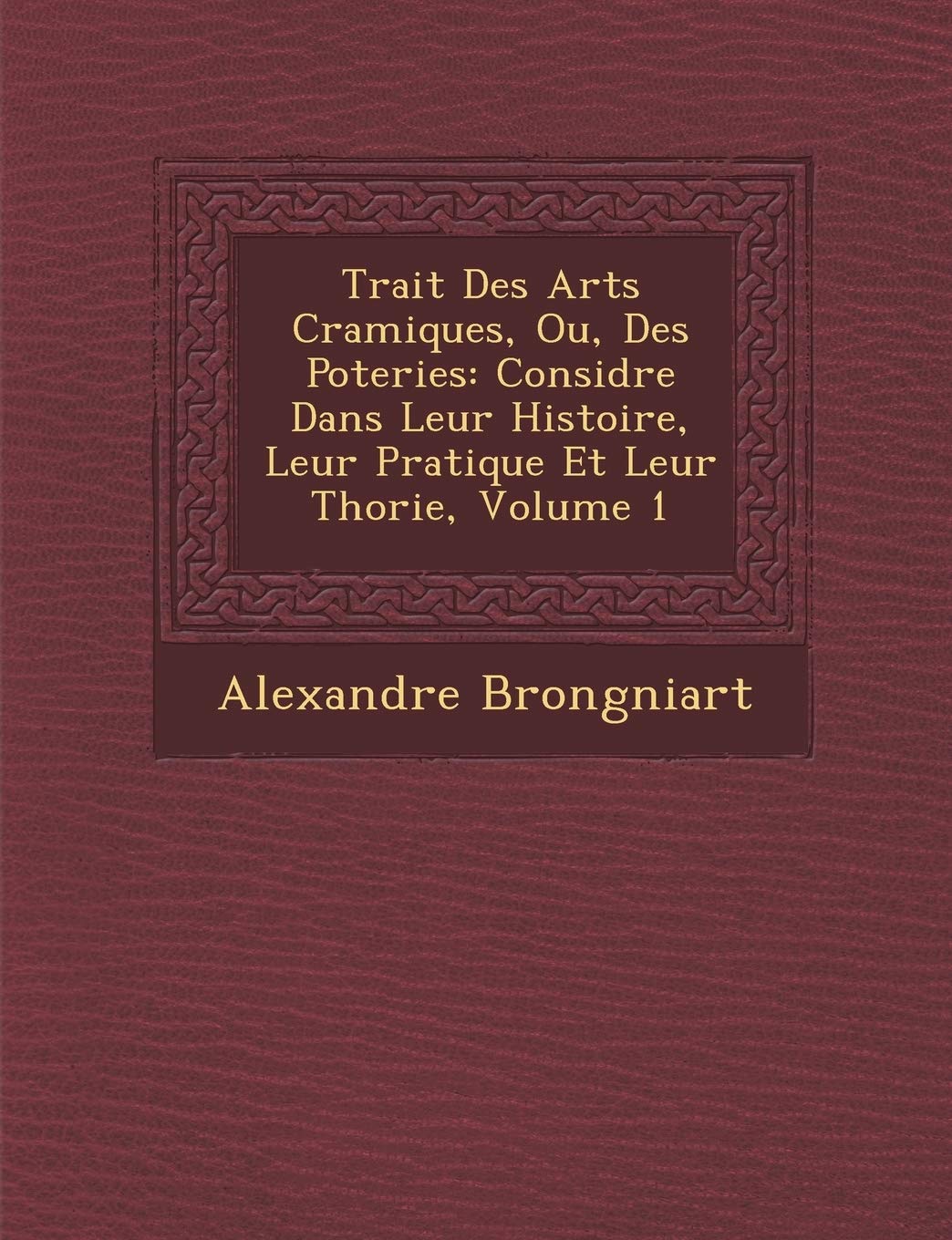 Trait� Des Arts C�ramiques, Ou, Des Poteries: Consid�r�e Dans Leur Histoire, Leur Pratique Et Leur Th�orie, Volume 1 book