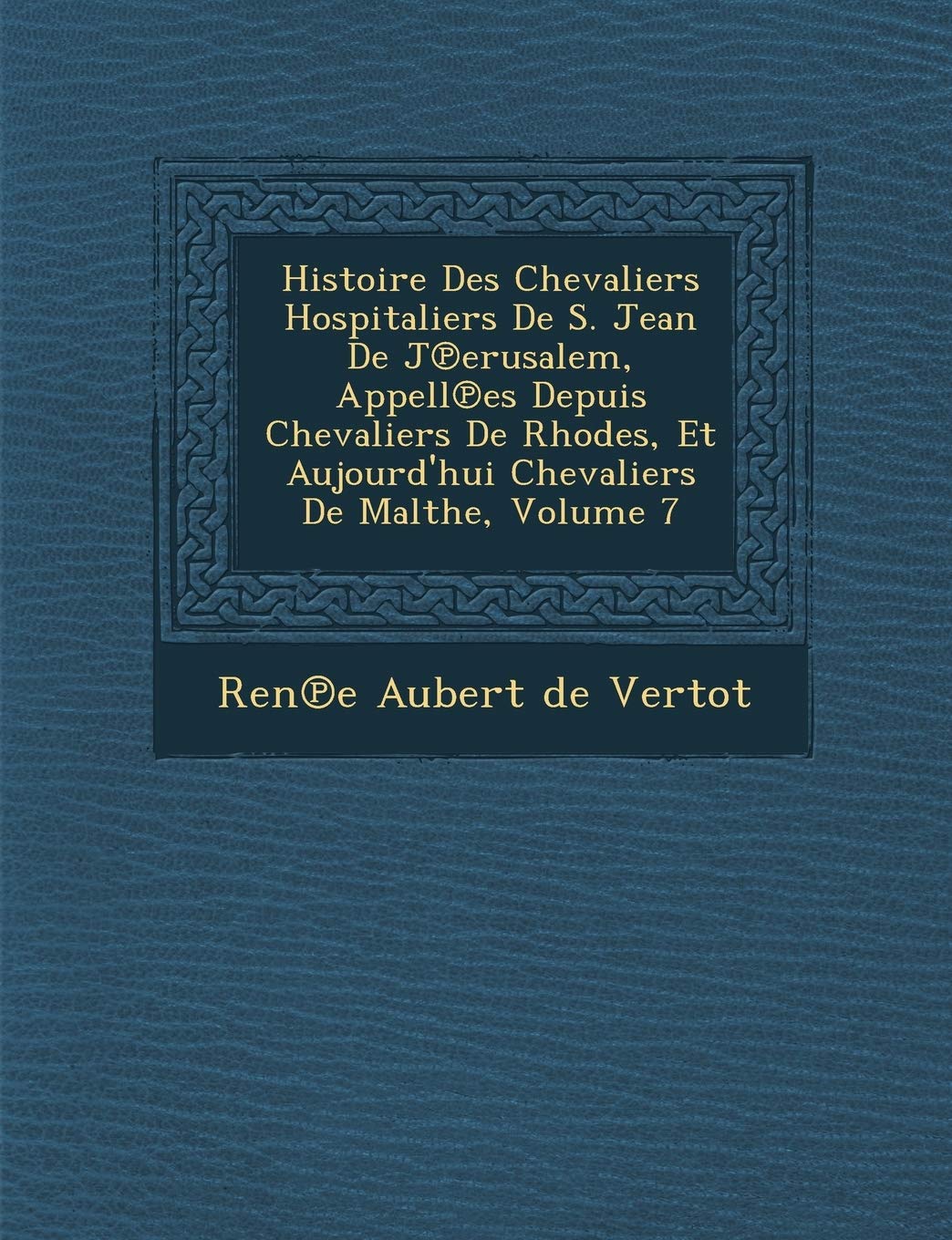 Histoire Des Chevaliers Hospitaliers de S. Jean de J Erusalem, Appell Es Depuis Chevaliers de Rhodes, Et Aujourd'hui Chevaliers de Malthe, Volume 7 book