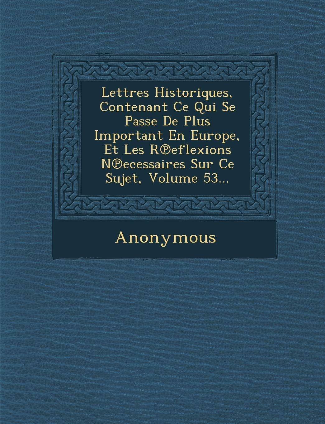 Lettres Historiques, Contenant Ce Qui Se Passe de Plus Important En Europe, Et Les R Eflexions N Ecessaires Sur Ce Sujet, Volume 53... book