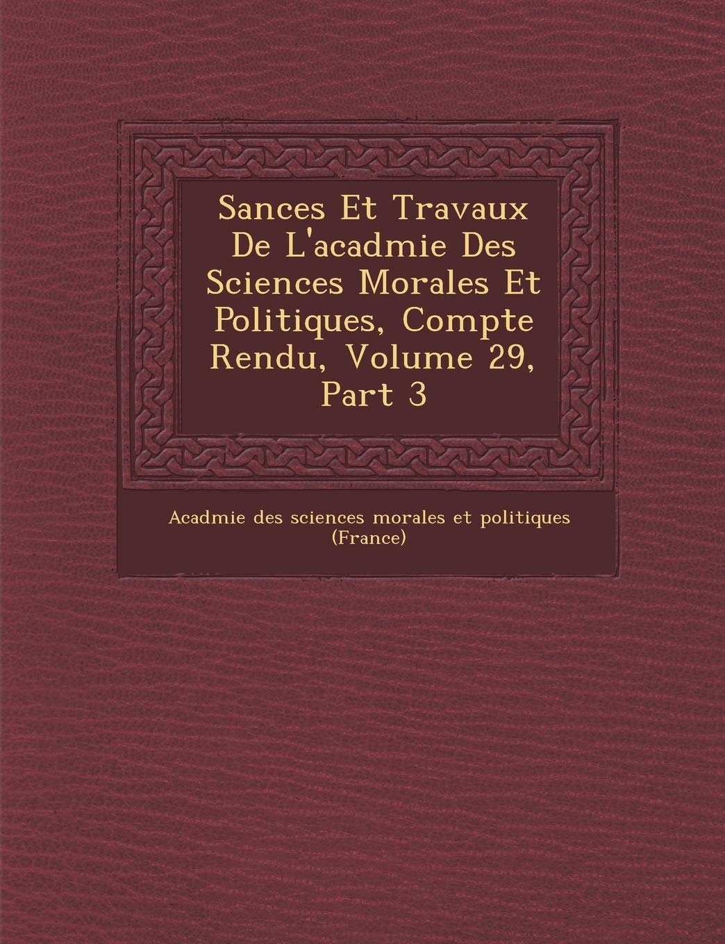 S Ances Et Travaux de L'Acad Mie Des Sciences Morales Et Politiques, Compte Rendu, Volume 29, Part 3 book