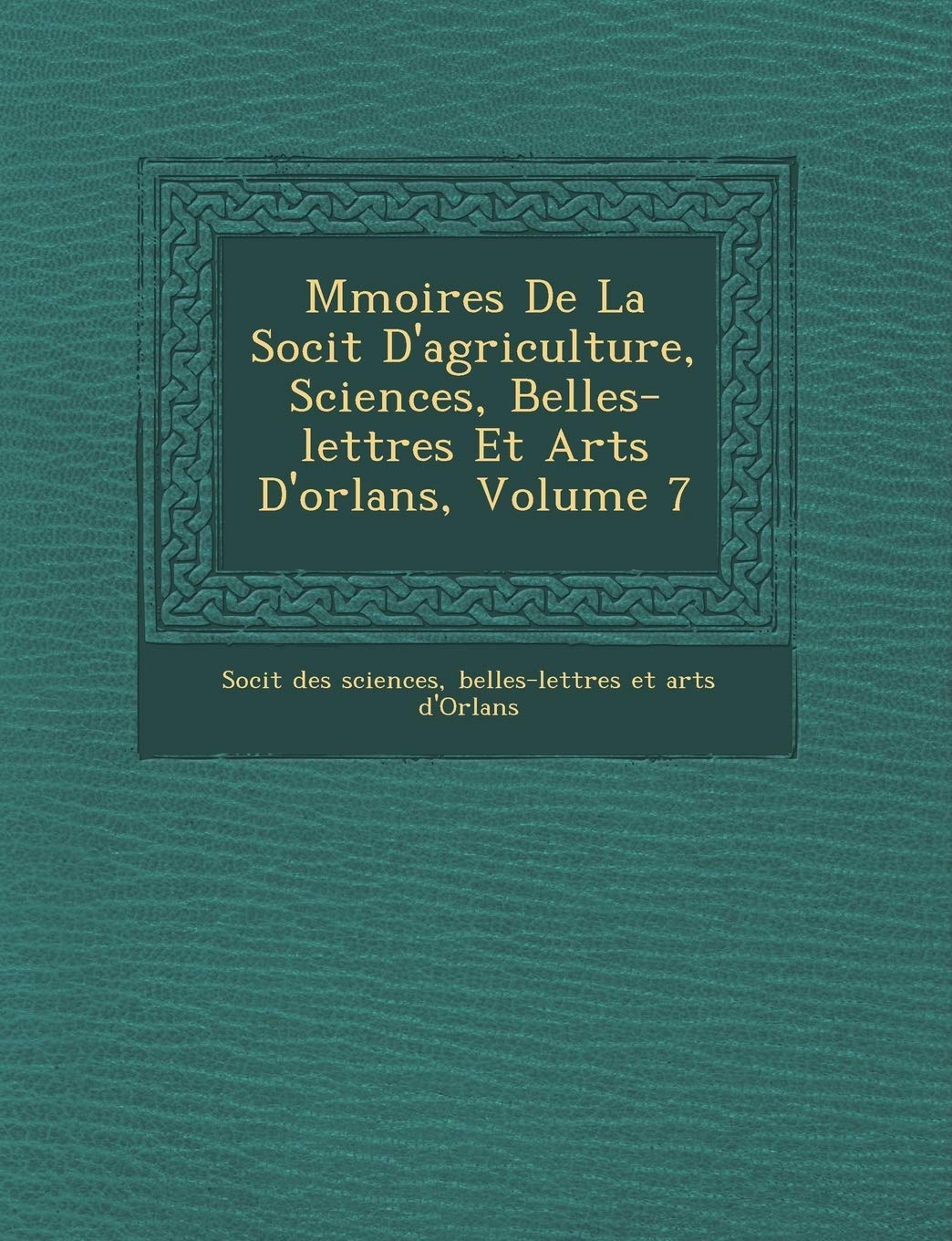 M Moires de La Soci T D'Agriculture, Sciences, Belles-Lettres Et Arts D'Orl ANS, Volume 7 book