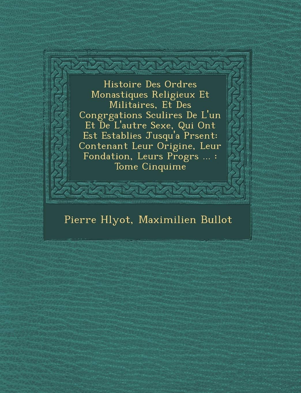 Histoire Des Ordres Monastiques Religieux Et Militaires, Et Des Congr�gations S�culi�res De L'un Et De L'autre Sexe, Qui Ont ... Progr�s ...: Tome Cinqui�me book