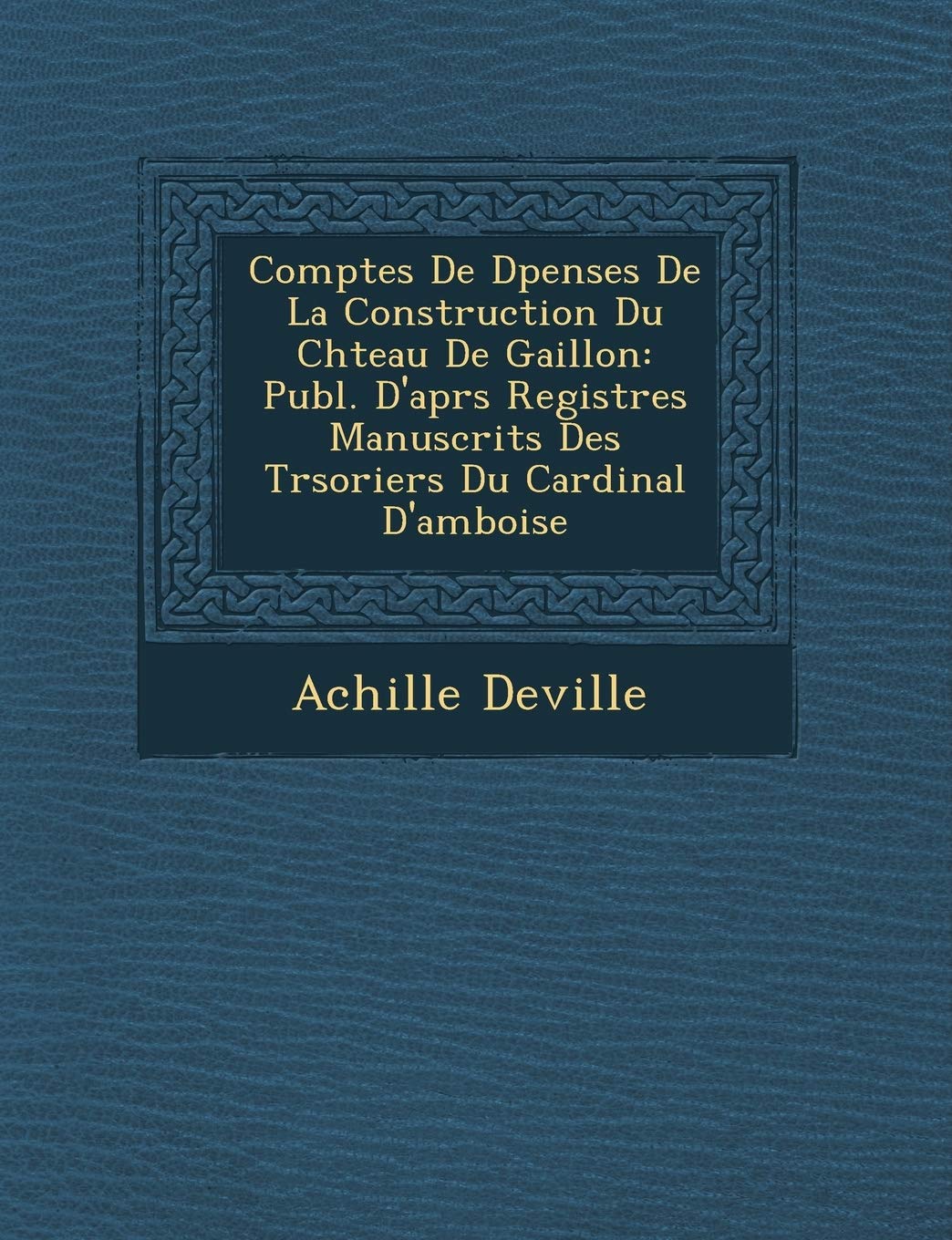 Comptes De D�penses De La Construction Du Ch�teau De Gaillon: Publ. D'apr�s Registres Manuscrits Des Tr�soriers Du Cardinal D'amboise book
