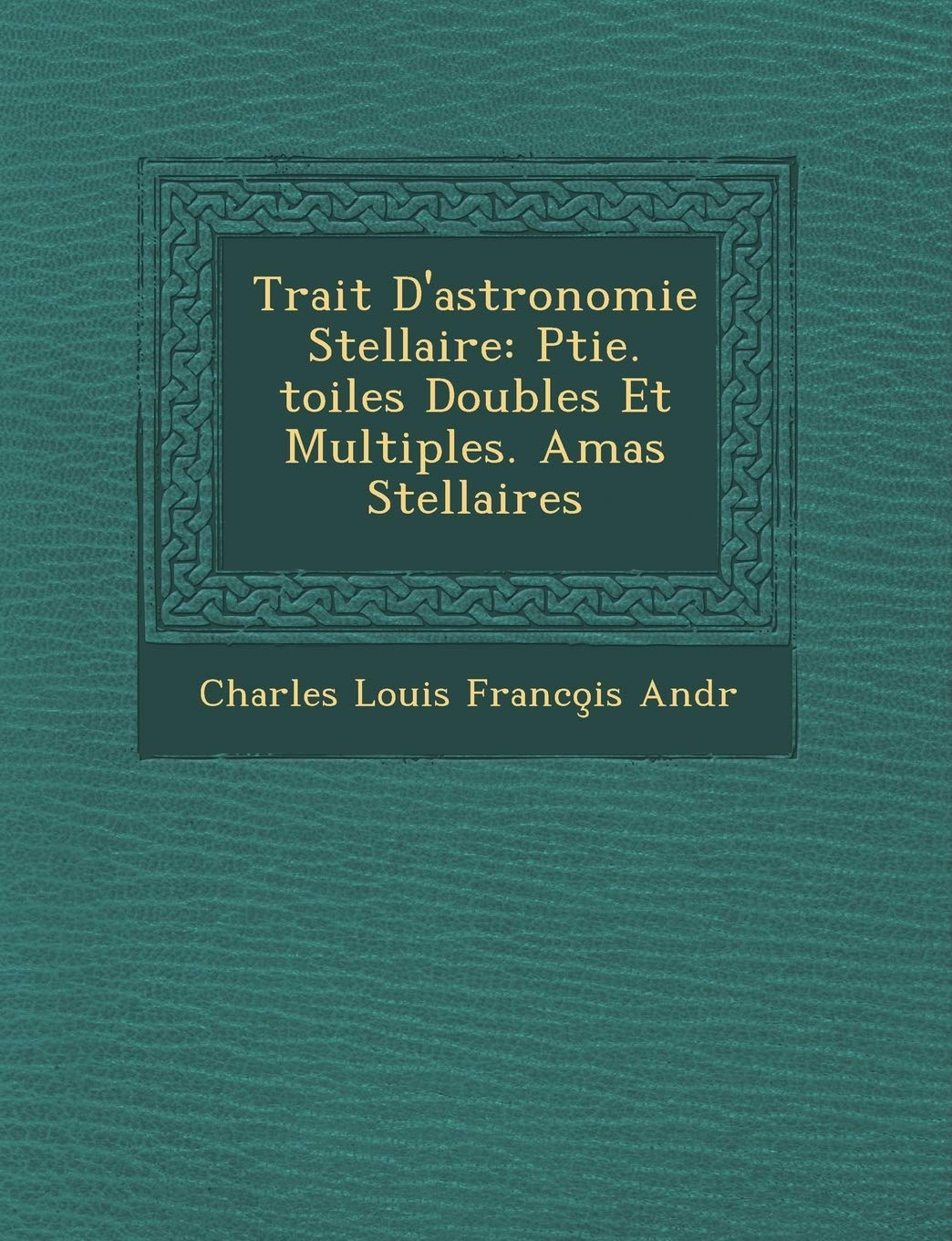 Trait D'Astronomie Stellaire: Ptie. Toiles Doubles Et Multiples. Amas Stellaires book