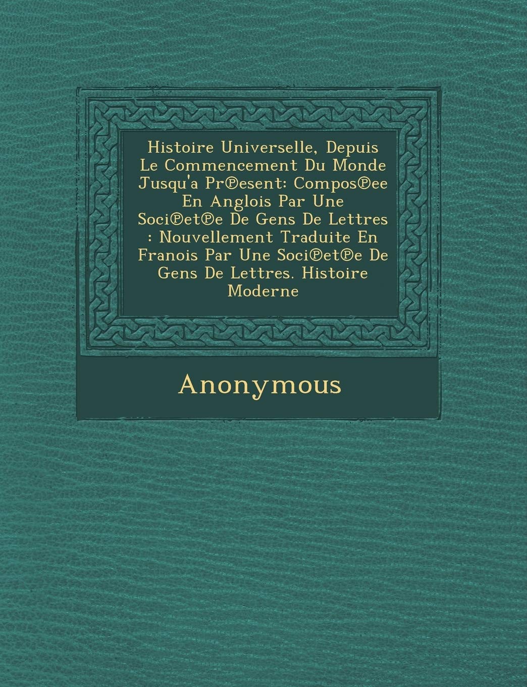 Histoire Universelle, Depuis Le Commencement Du Monde Jusqu'a PR Esent: Compos Ee En Anglois Par Une Soci Et E de Gens de Lettres: Nouvellement Tradui book