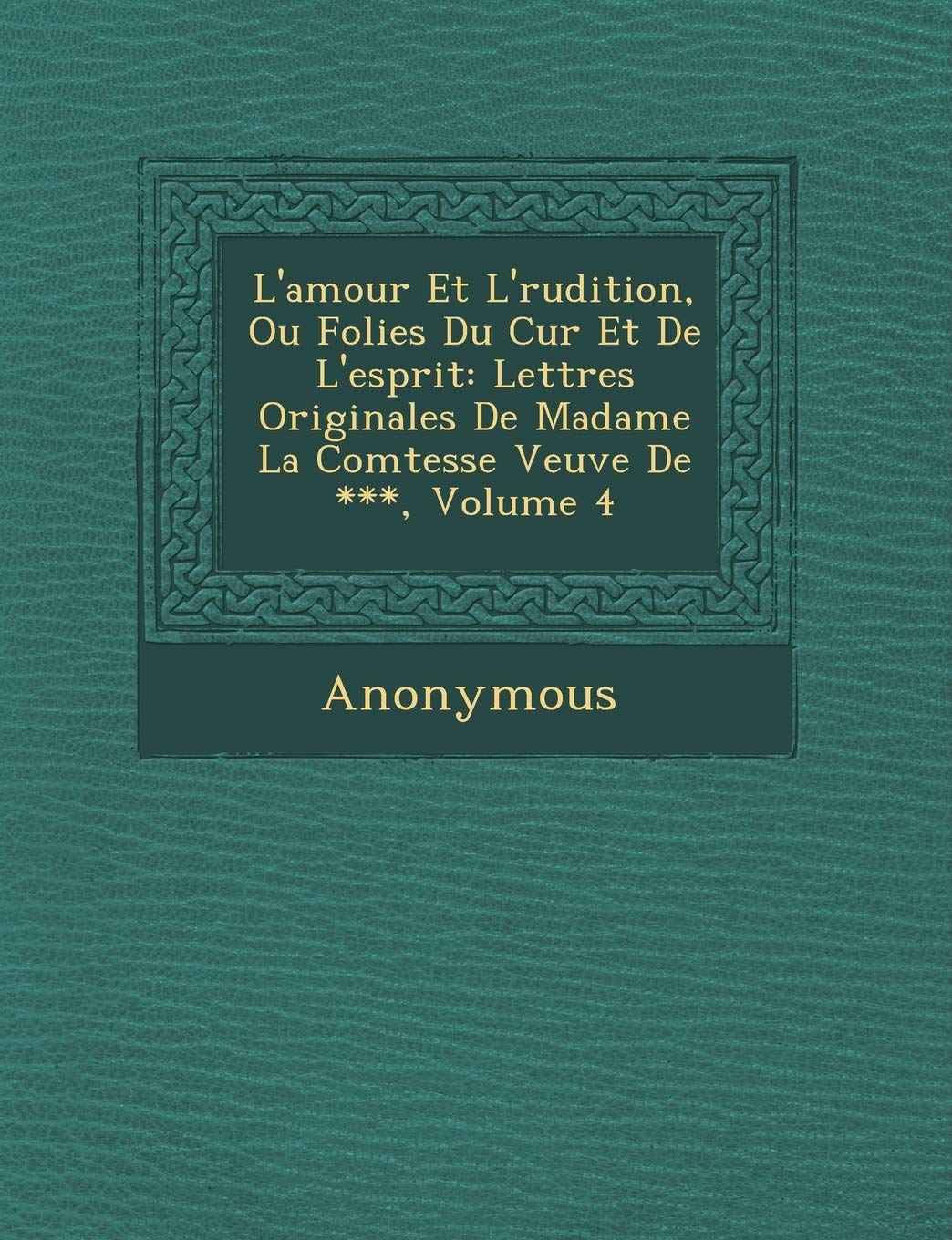 L'Amour Et L' Rudition, Ou Folies Du C Ur Et de L'Esprit: Lettres Originales de Madame La Comtesse Veuve de ***, Volume 4 book