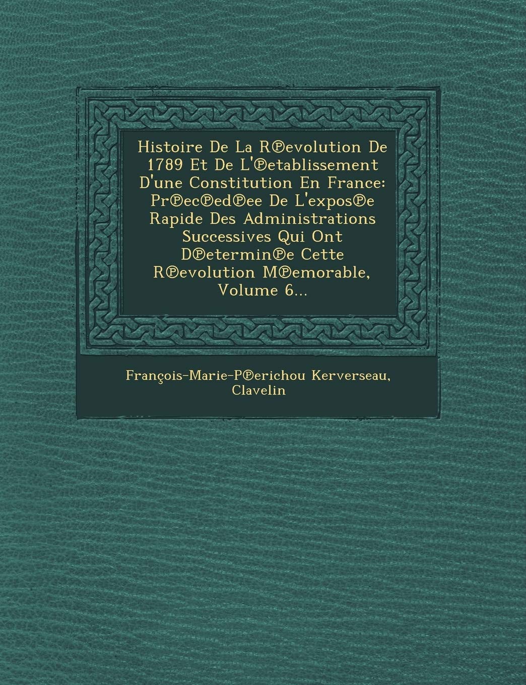 Histoire de La R Evolution de 1789 Et de L' Etablissement D'Une Constitution En France: PR EC Ed Ee de L'Expos E Rapide Des Administrations ... E Cette R Evolution M Emorable, Volume 6... book