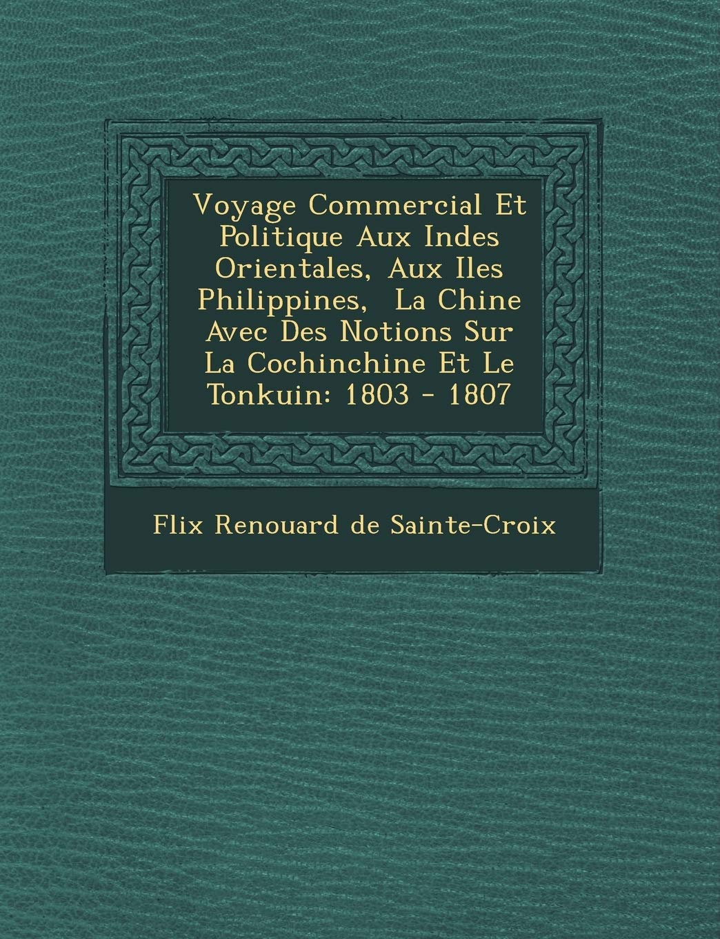 Voyage Commercial Et Politique Aux Indes Orientales, Aux Iles Philippines, La Chine Avec Des Notions Sur La Cochinchine Et Le Tonkuin: 1803 - 1807 book