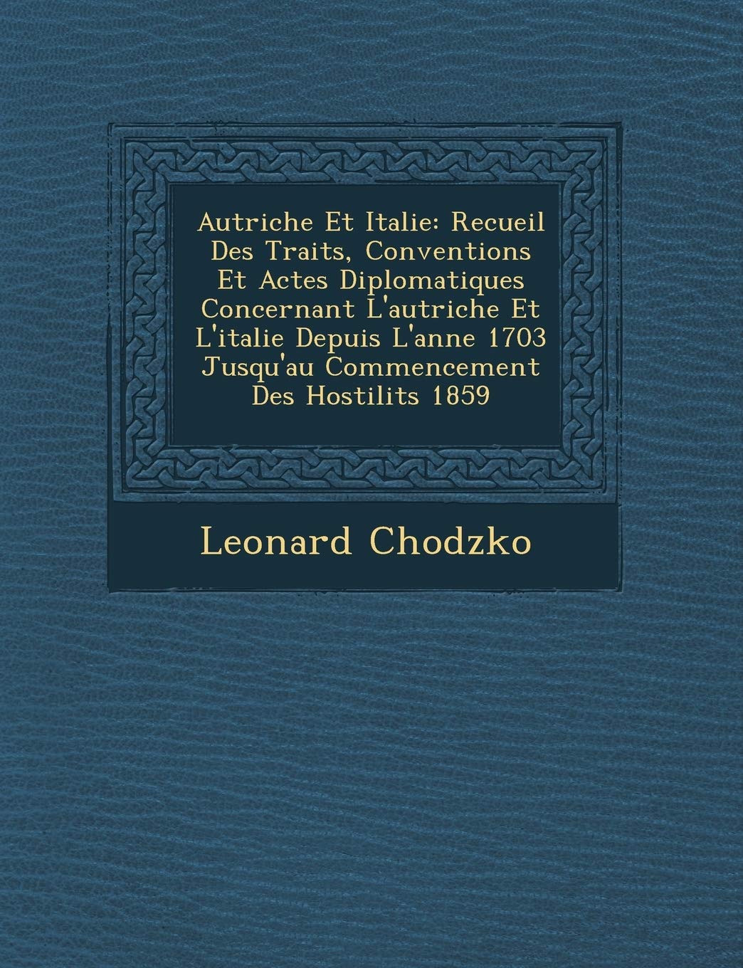 Autriche Et Italie: Recueil Des Trait�s, Conventions Et Actes Diplomatiques Concernant L'autriche Et L'italie Depuis L'ann�e 1703 Jusqu'au Commencement Des Hostilit�s 1859 book