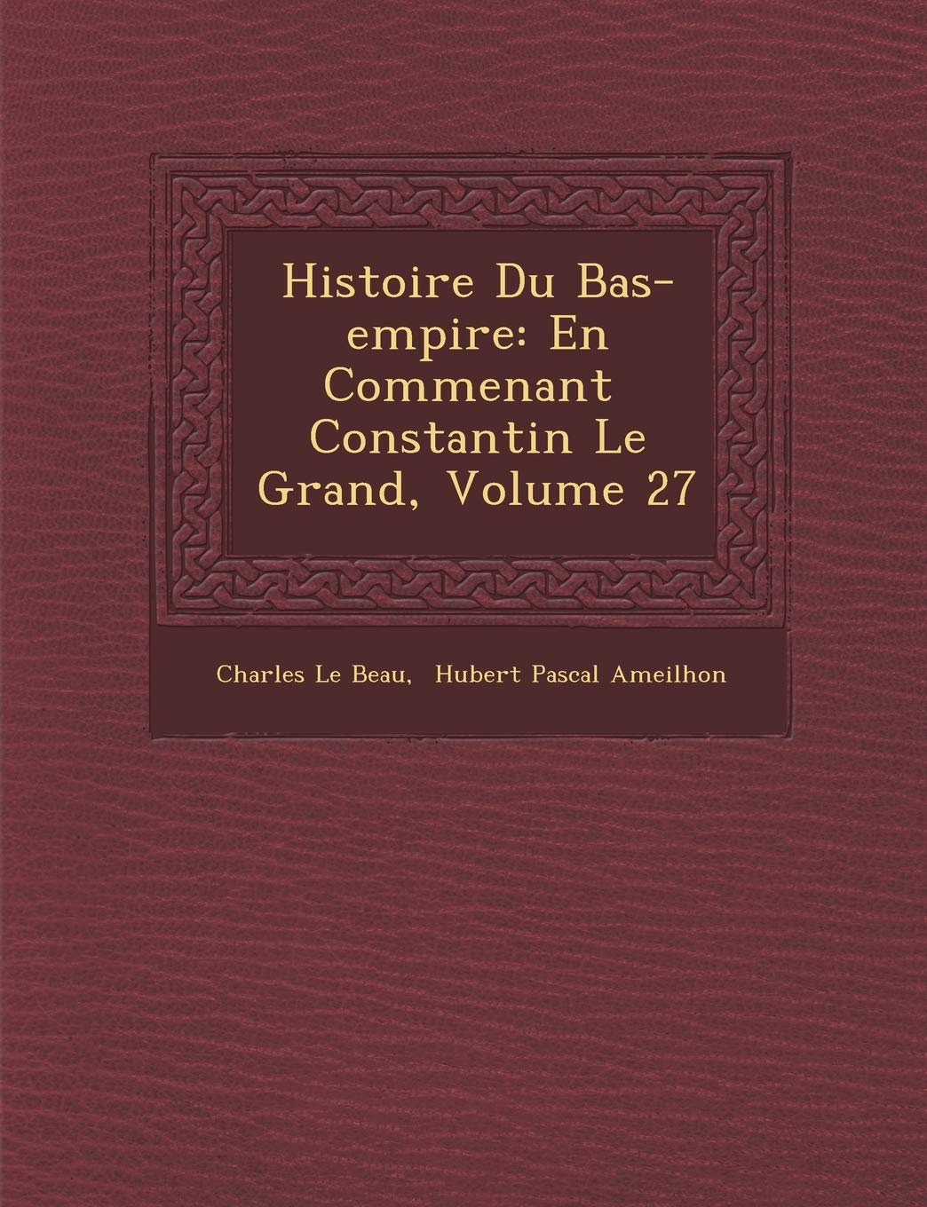 Histoire Du Bas-Empire: En Commen Ant Constantin Le Grand, Volume 27 book