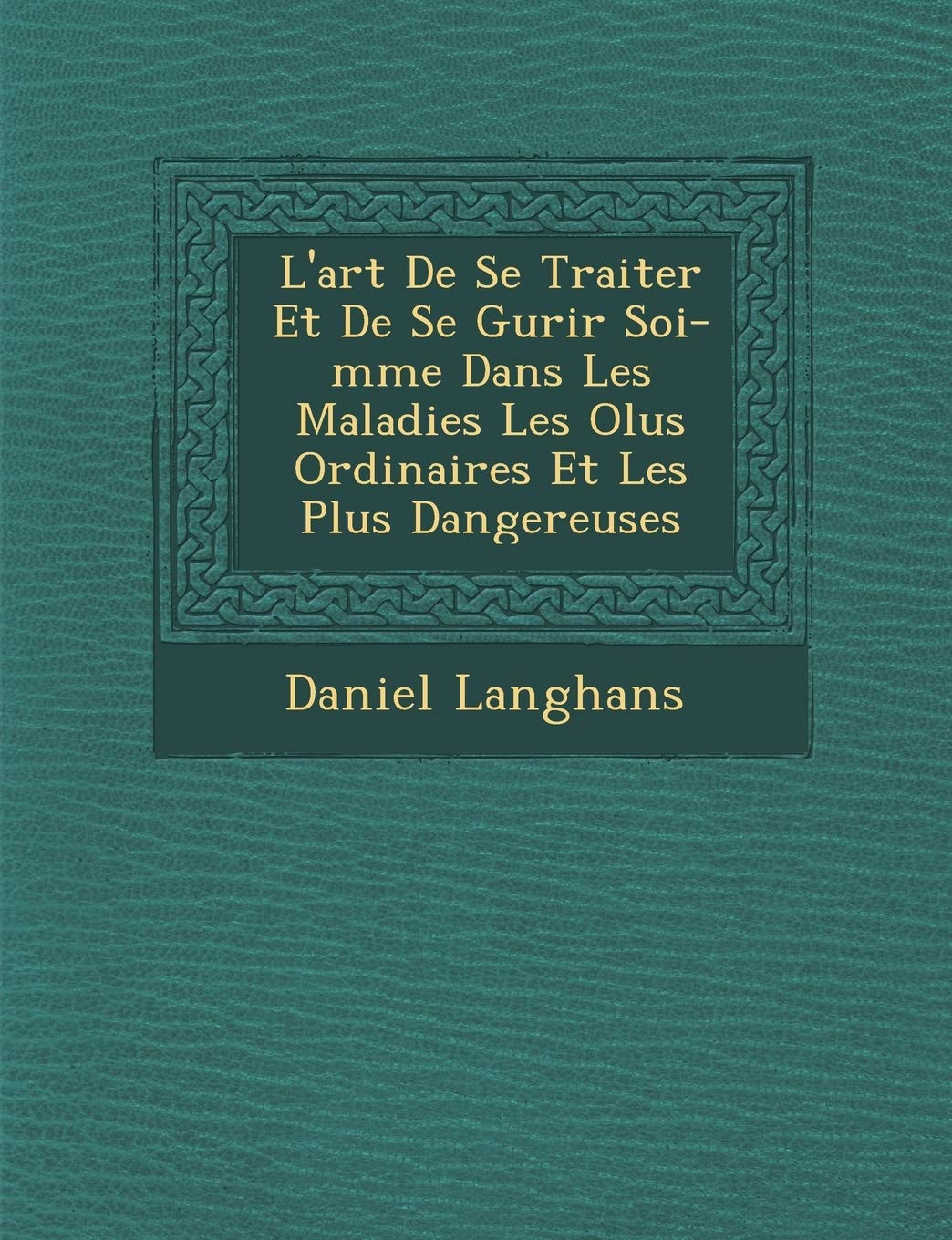 L'Art de Se Traiter Et de Se Gu Rir Soi-M Me Dans Les Maladies Les Olus Ordinaires Et Les Plus Dangereuses book
