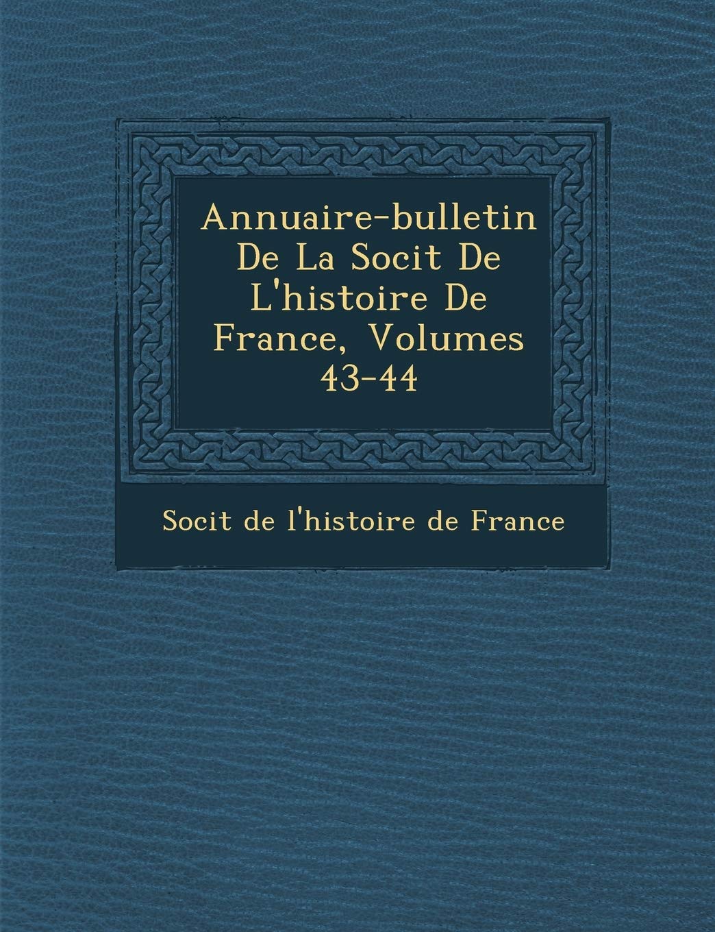 Annuaire-Bulletin de La Soci T de L'Histoire de France, Volumes 43-44 book