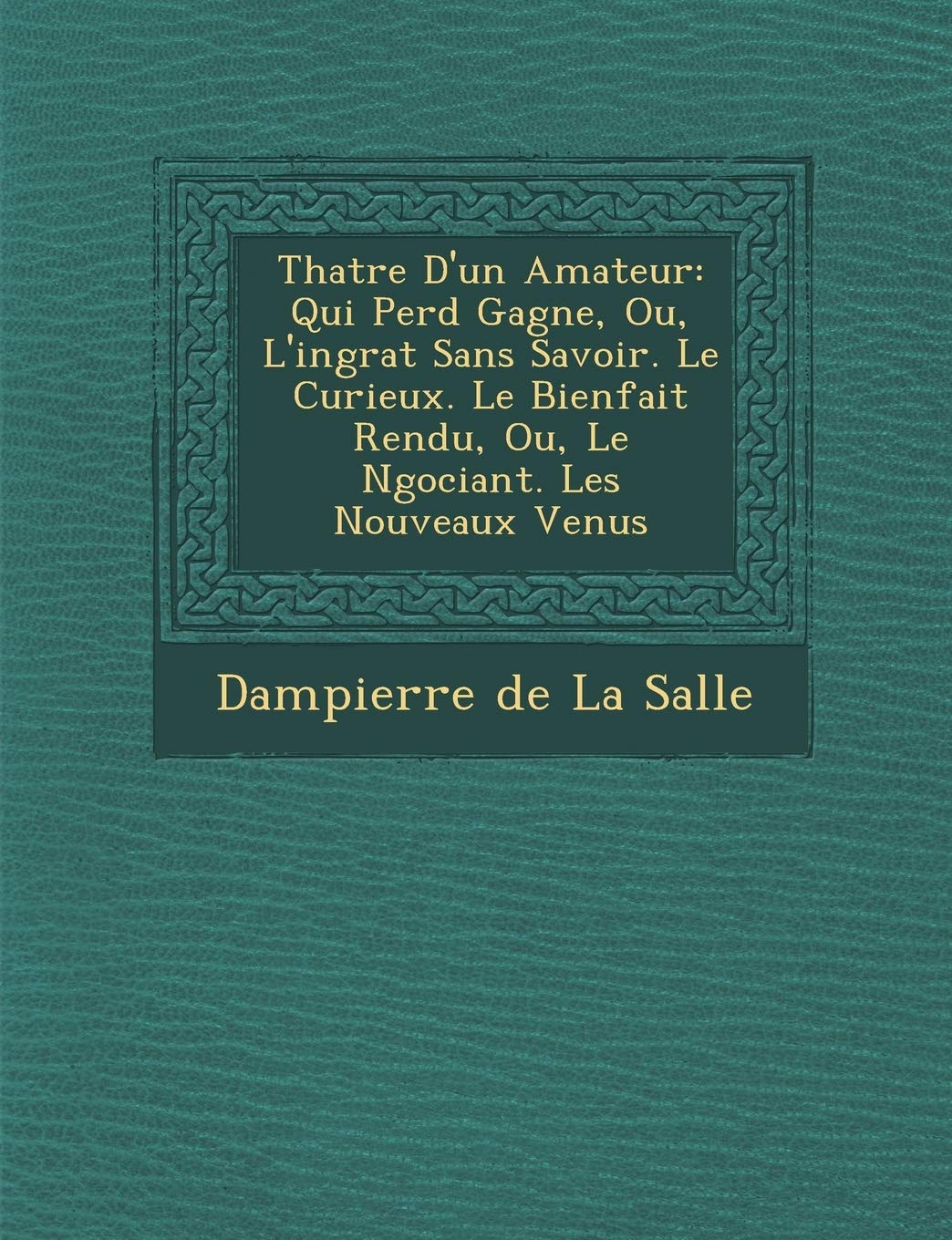 Th Atre D'Un Amateur: Qui Perd Gagne, Ou, L'Ingrat Sans Savoir. Le Curieux. Le Bienfait Rendu, Ou, Le N Gociant. Les Nouveaux Venus book