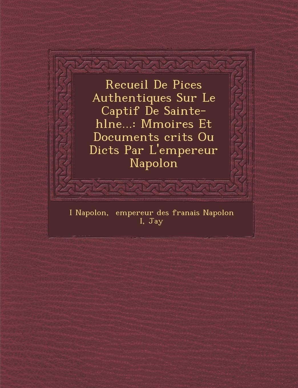 Recueil de Pi Ces Authentiques Sur Le Captif de Sainte-H L Ne...: M Moires Et Documents Crits Ou Dict S Par L'Empereur Napol on book