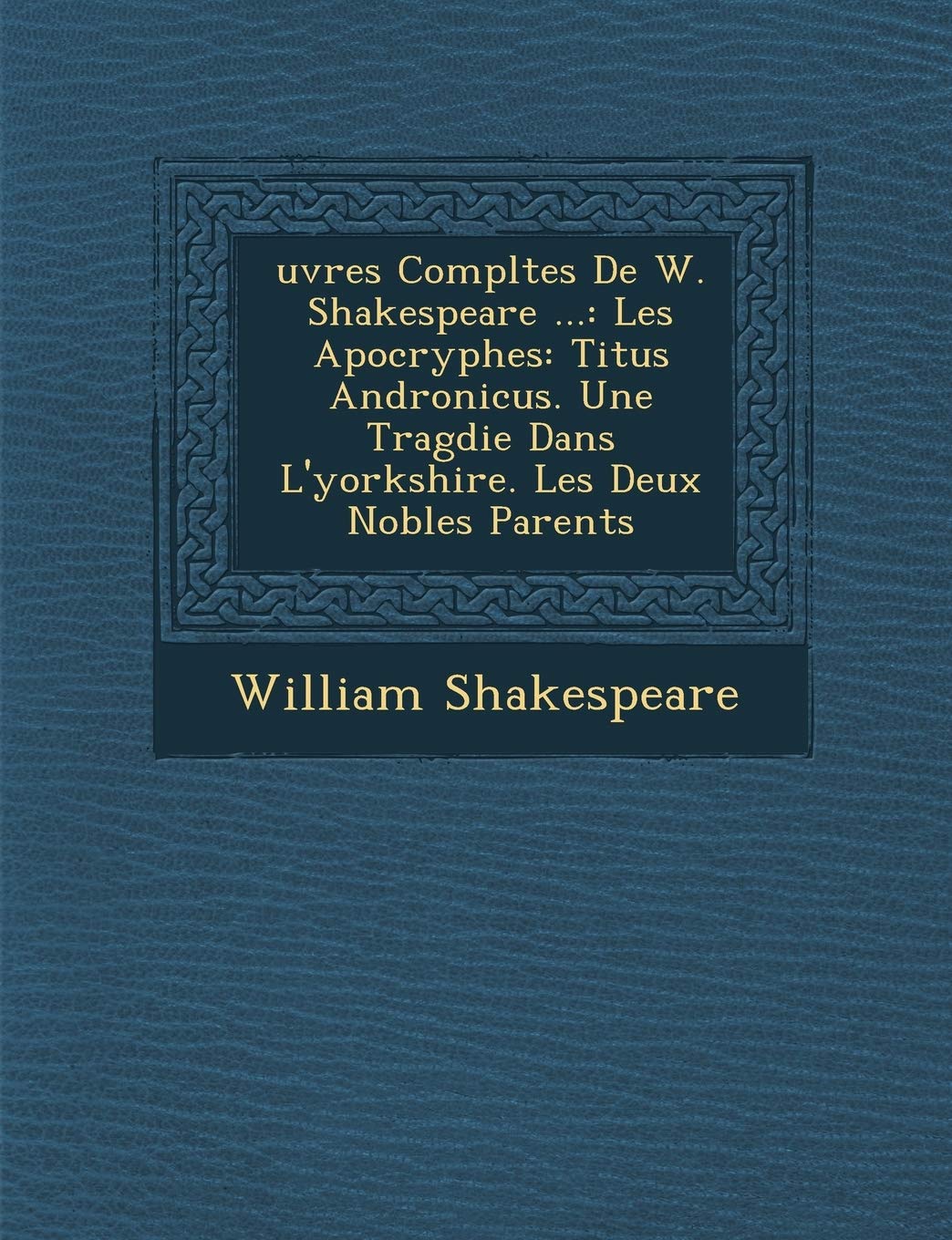Uvres Completes de W. Shakespeare ...: Les Apocryphes: Titus Andronicus. Une Trag Die Dans L'Yorkshire. Les Deux Nobles Parents book