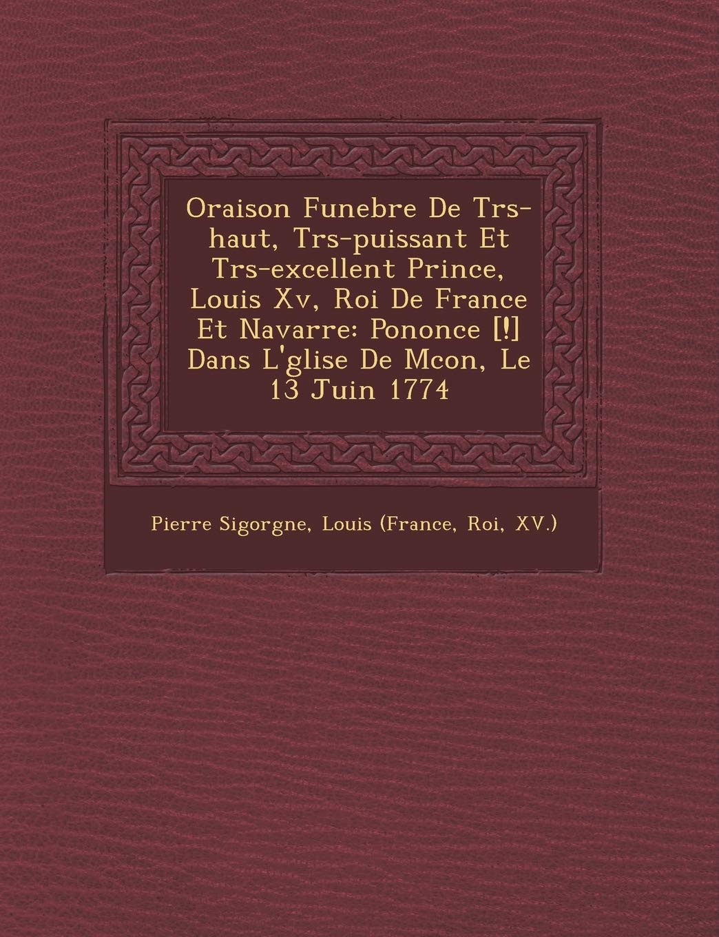 Oraison Funebre De Tr�s-haut, Tr�s-puissant Et Tr�s-excellent Prince, Louis Xv, Roi De France Et Navarre: Pononc�e Dans L'�glise De M�con, Le 13 Juin 1774 book