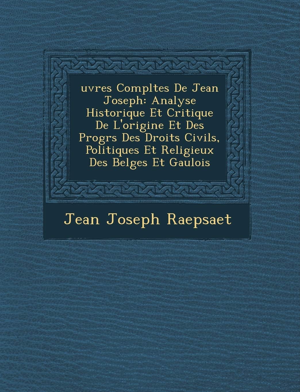 Uvres Completes de Jean Joseph: Analyse Historique Et Critique de L'Origine Et Des Progr S Des Droits Civils, Politiques Et Religieux Des Belges Et Ga book
