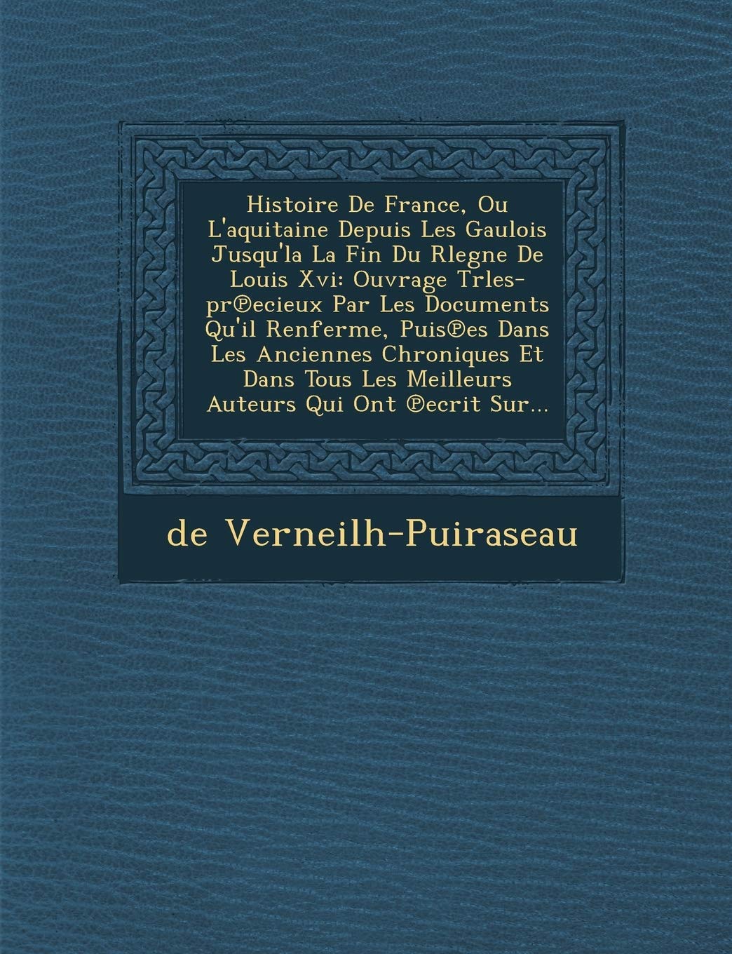 Histoire De France, Ou L'aquitaine Depuis Les Gaulois Jusqu'la La Fin Du Rlegne De Louis Xvi: Ouvrage Trles-pr℗ecieux Par Les Documents Qu'il ... Meilleurs Auteurs Qui Ont ℗ecrit Sur... book