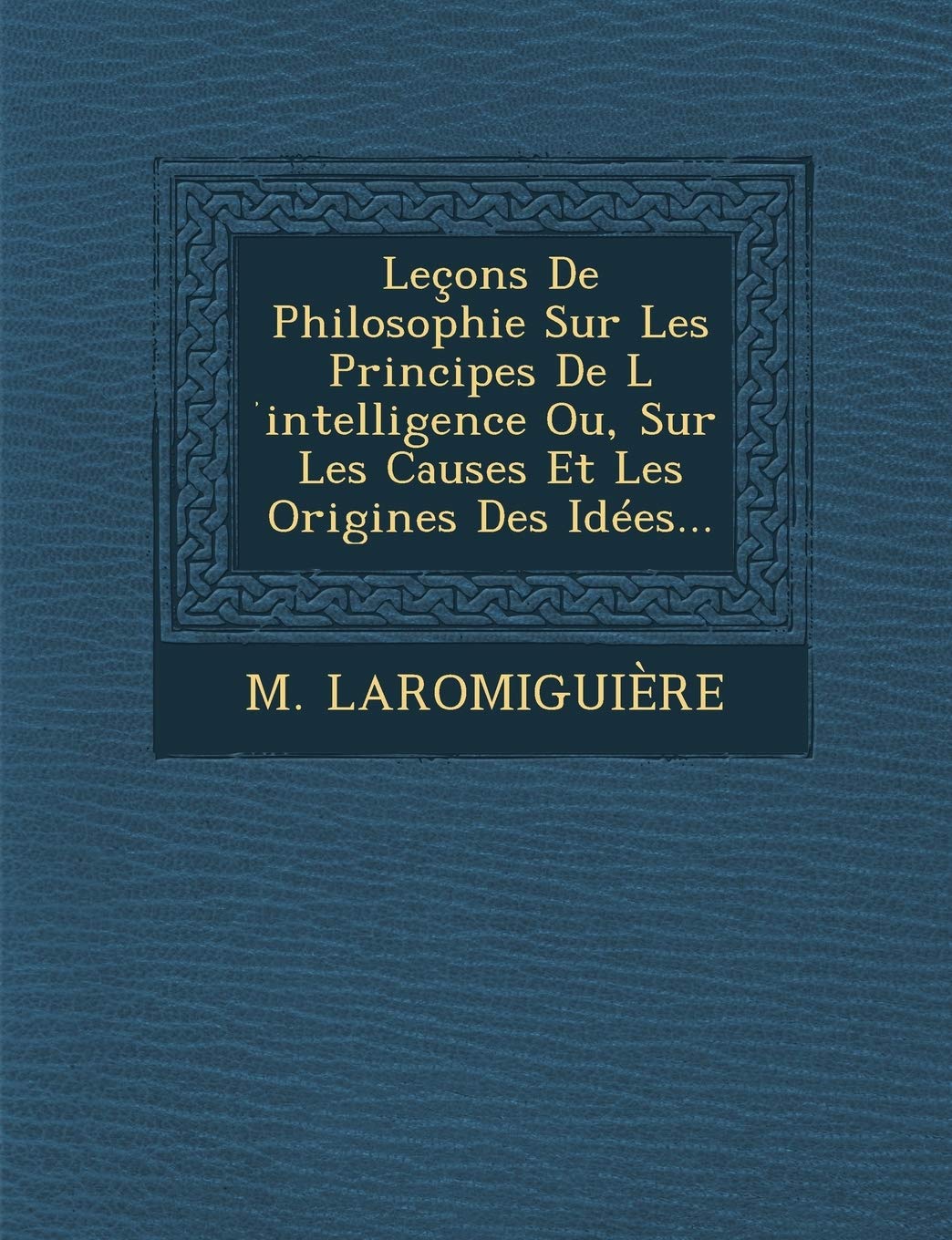 Leçons De Philosophie Sur Les Principes De L ́intelligence Ou, Sur Les Causes Et Les Origines Des Idées... book