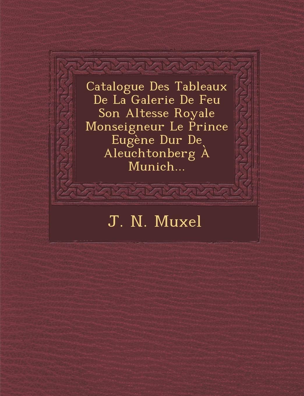 Catalogue Des Tableaux de La Galerie de Feu Son Altesse Royale Monseigneur Le Prince Eugene Dur de Aleuchtonberg a Munich... book
