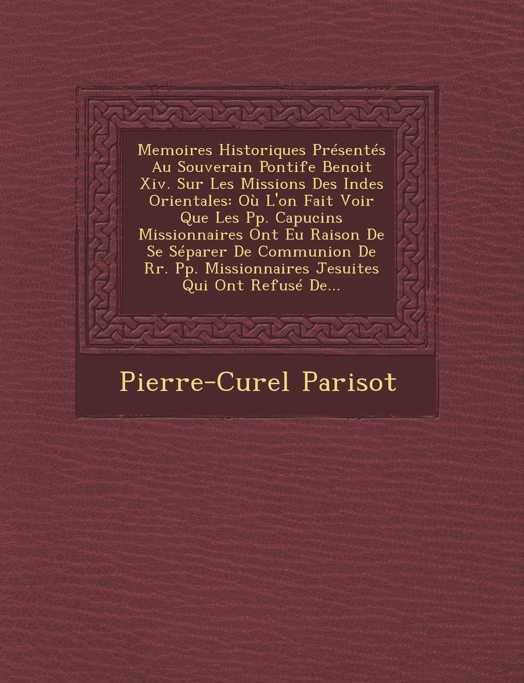 Memoires Historiques Presentes Au Souverain Pontife Benoit XIV. Sur Les Missions Des Indes Orientales: Ou L'On Fait Voir Que Les Pp. Capucins ... Missionnaires Jesuites Qui Ont Refuse de... book