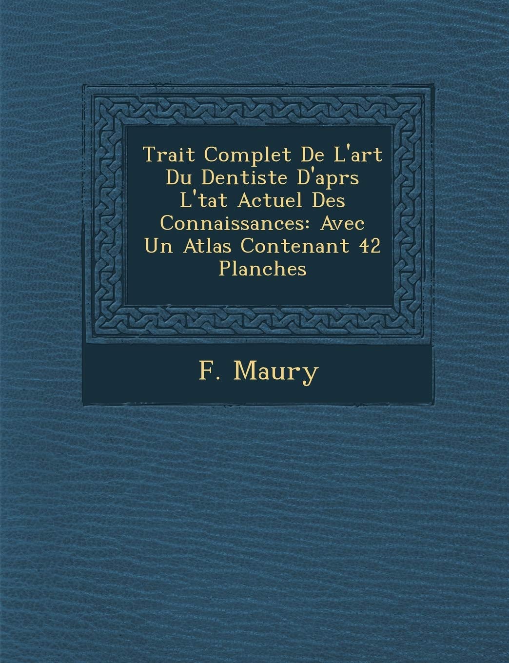 Trait� Complet De L'art Du Dentiste D'apr�s L'�tat Actuel Des Connaissances: Avec Un Atlas Contenant 42 Planches book