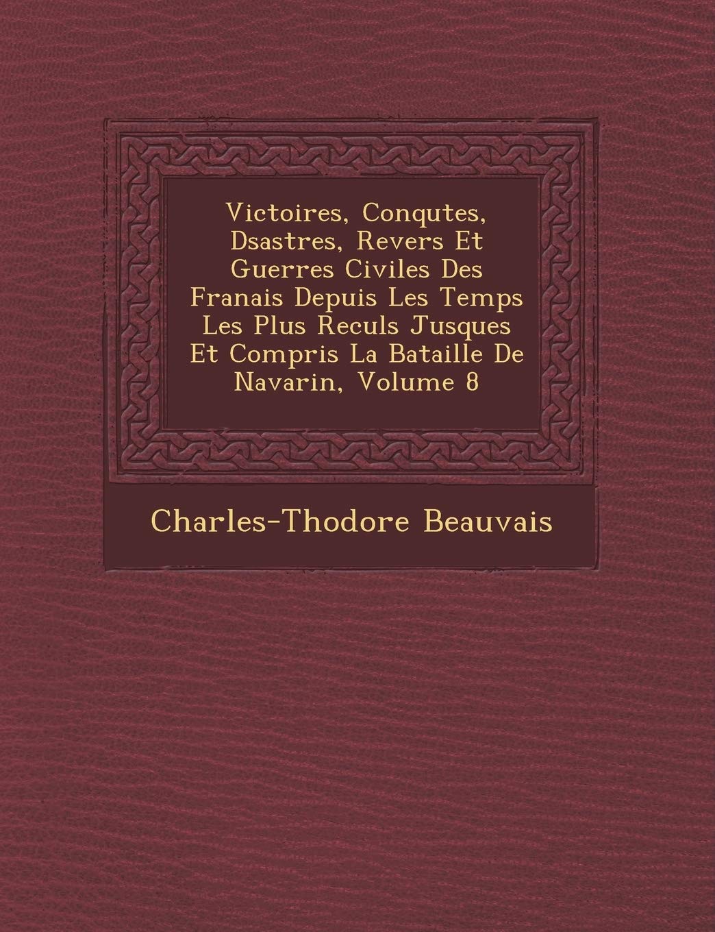 Victoires, Conqu Tes, D Sastres, Revers Et Guerres Civiles Des Fran Ais Depuis Les Temps Les Plus Recul S Jusques Et Compris La Bataille de Navarin, Volume 8 book