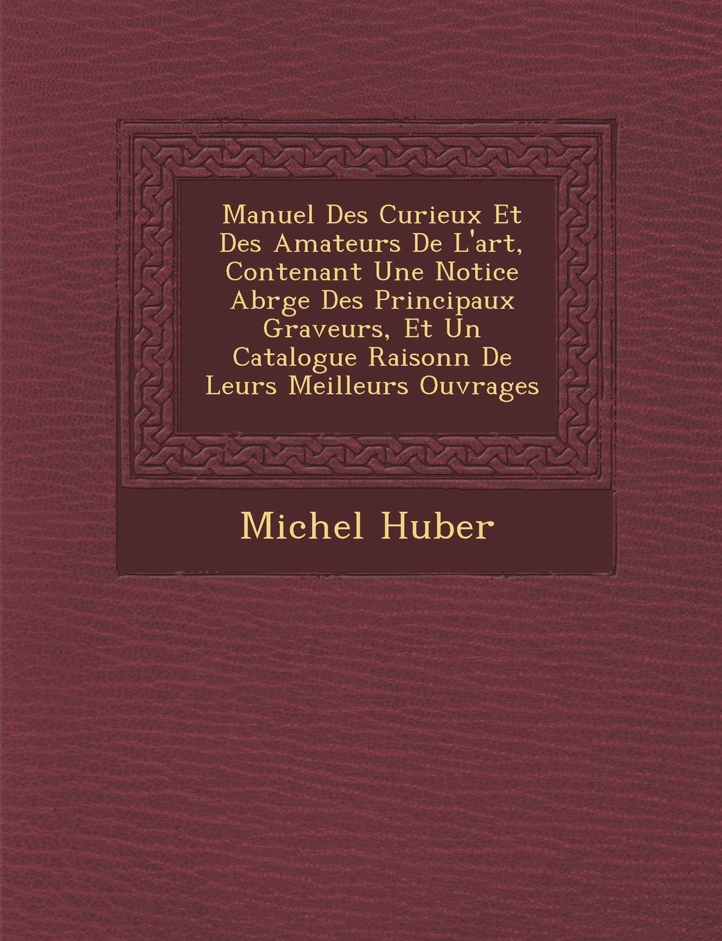 Manuel Des Curieux Et Des Amateurs De L'art, Contenant Une Notice Abr�g�e Des Principaux Graveurs, Et Un Catalogue Raisonn� De Leurs Meilleurs Ouvrages book