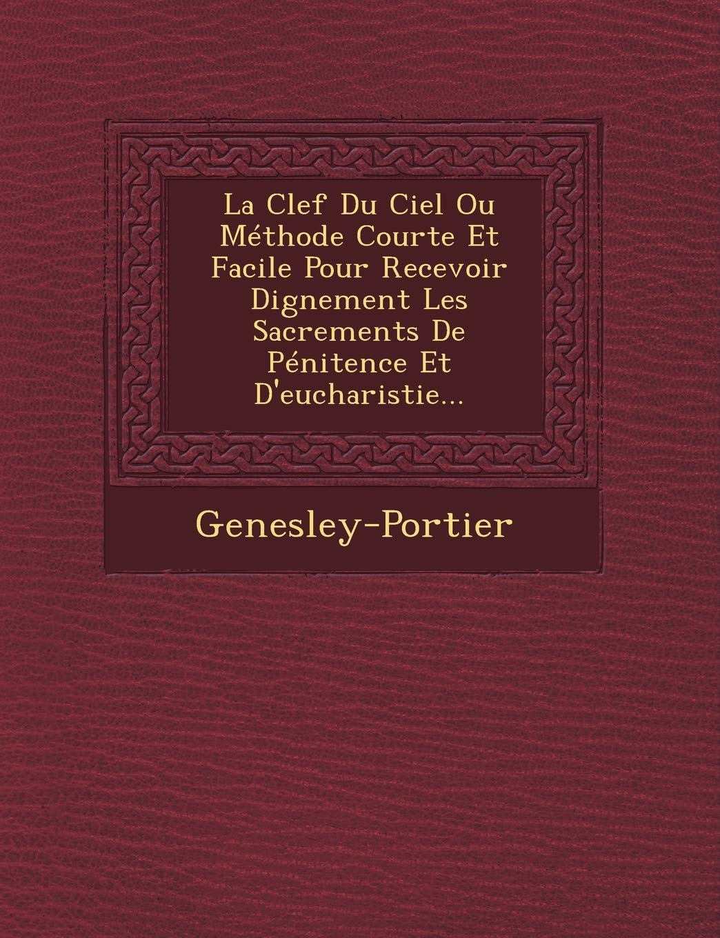 La Clef Du Ciel Ou Methode Courte Et Facile Pour Recevoir Dignement Les Sacrements de Penitence Et D'Eucharistie... book