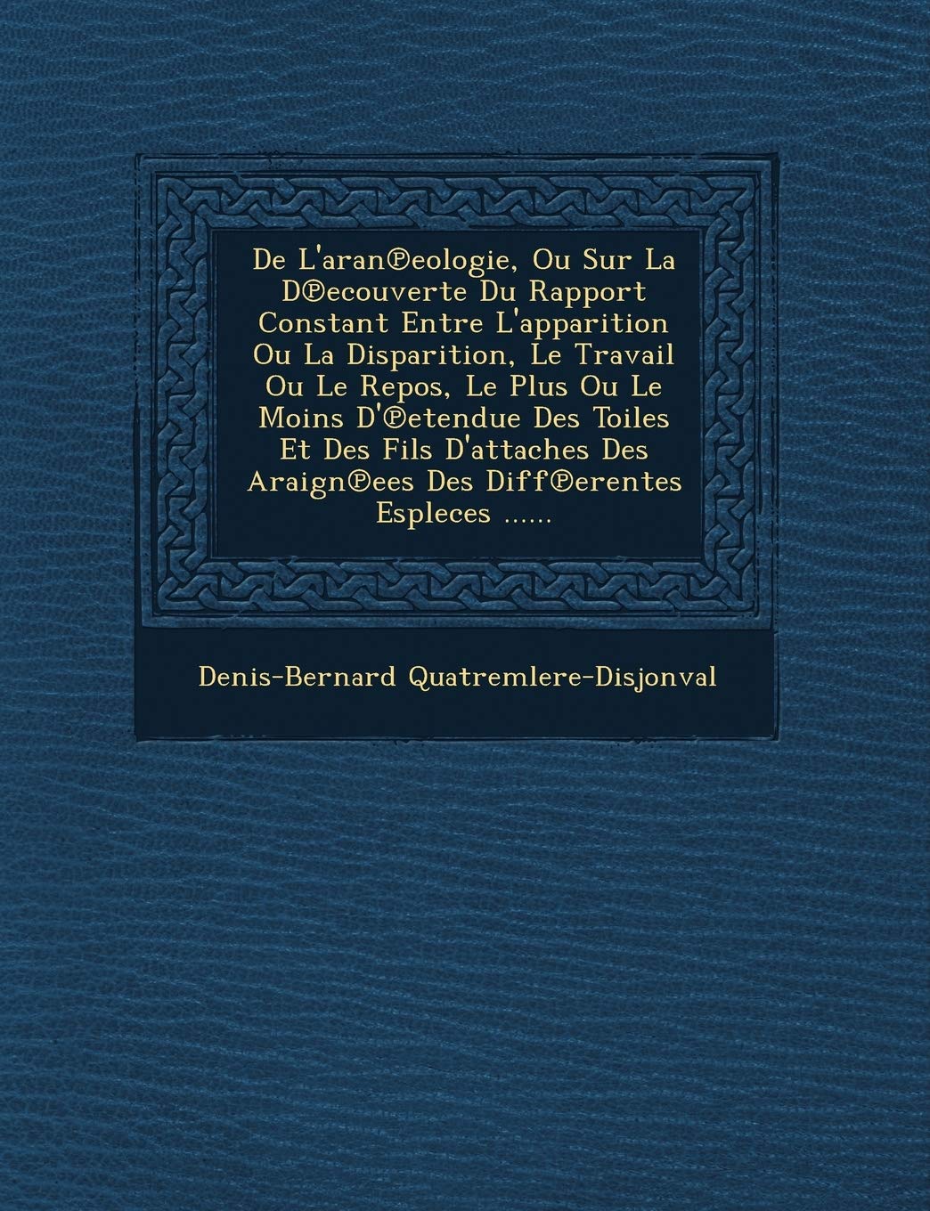 de L'Aran Eologie, Ou Sur La D Ecouverte Du Rapport Constant Entre L'Apparition Ou La Disparition, Le Travail Ou Le Repos, Le Plus Ou Le Moins D' ... Araign Ees Des Diff Erentes Espleces ...... book