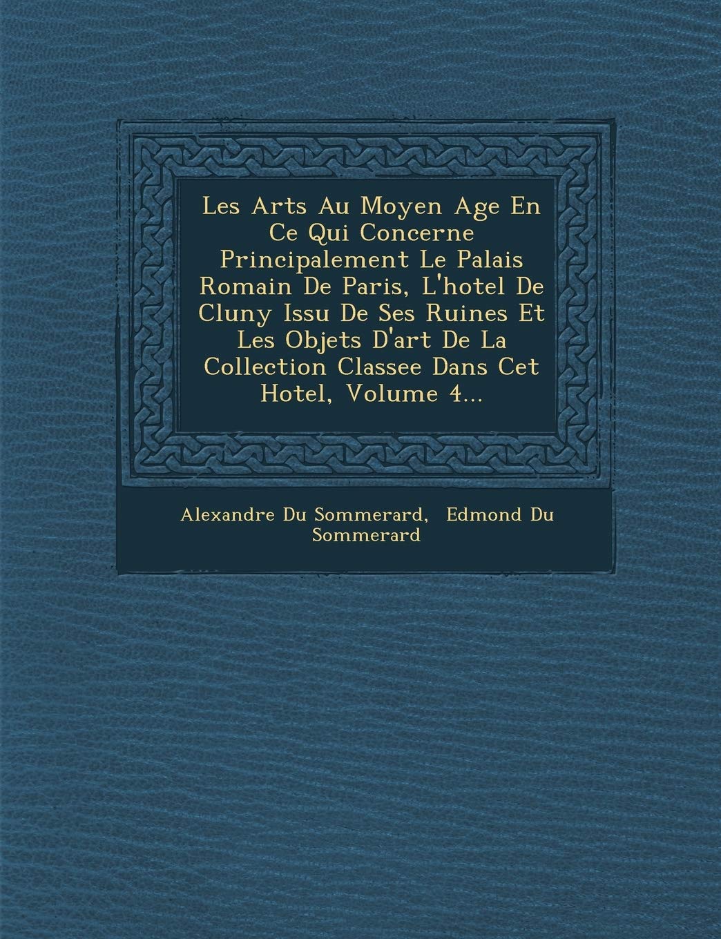 Les Arts Au Moyen Age En Ce Qui Concerne Principalement Le Palais Romain de Paris, L'Hotel de Cluny Issu de Ses Ruines Et Les Objets D'Art de La Collection Classee Dans CET Hotel, Volume 4... book