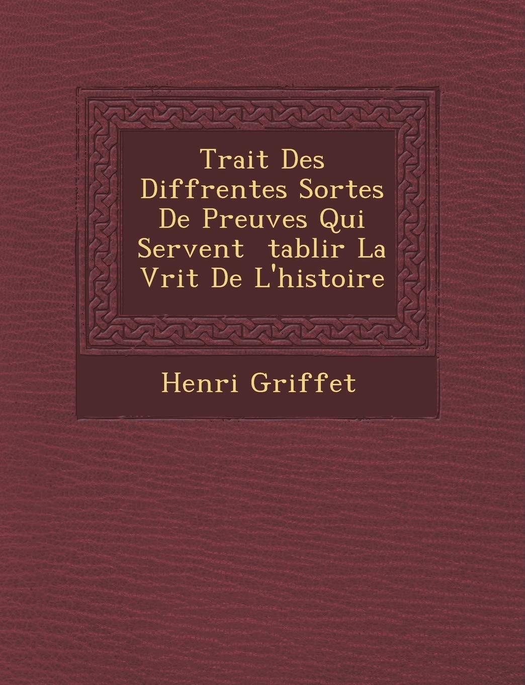 Trait Des Diff Rentes Sortes de Preuves Qui Servent Tablir La V Rit de L'Histoire book