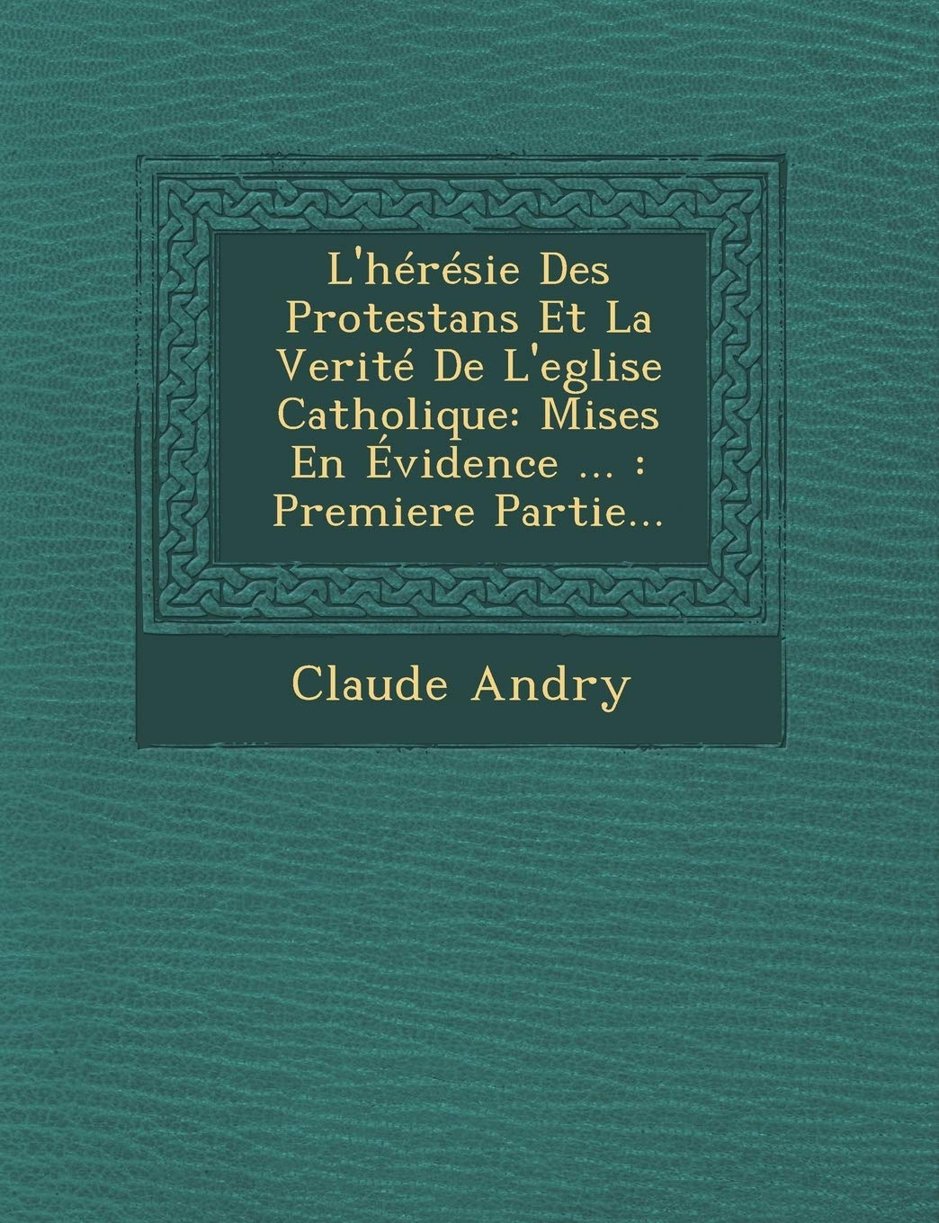 L'Heresie Des Protestans Et La Verite de L'Eglise Catholique: Mises En Evidence ...: Premiere Partie... book