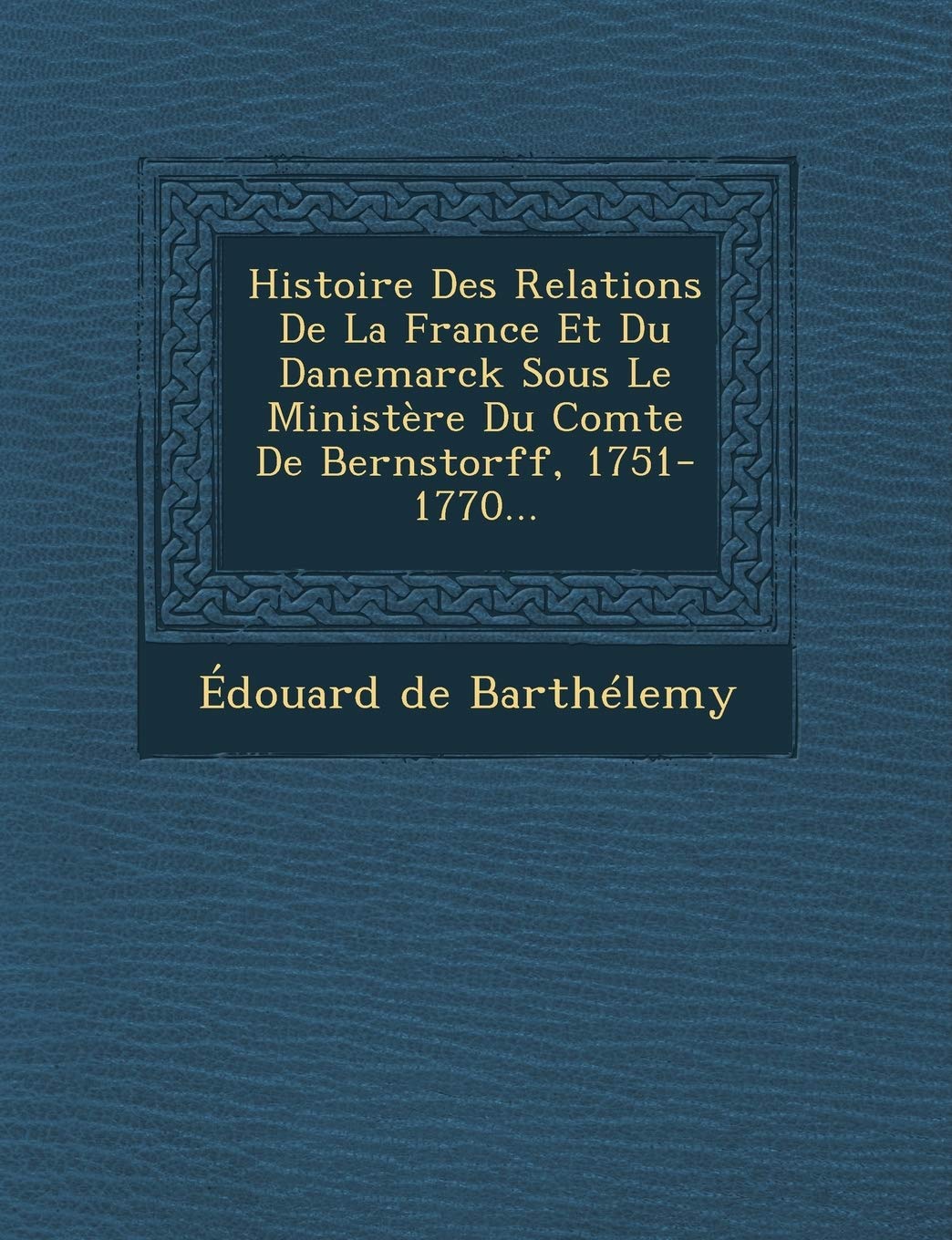 Histoire Des Relations de La France Et Du Danemarck Sous Le Ministere Du Comte de Bernstorff, 1751-1770... book